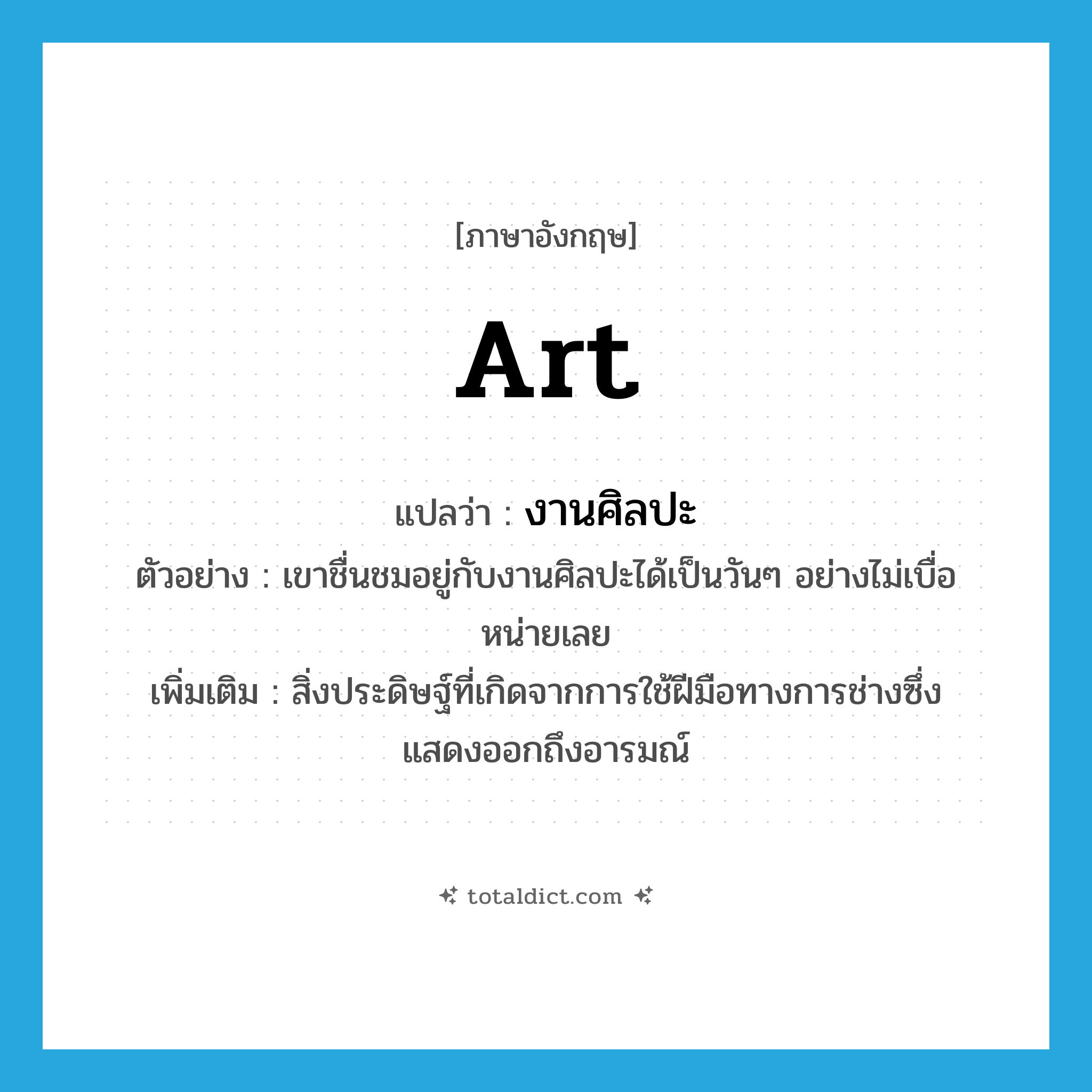 art แปลว่า?, คำศัพท์ภาษาอังกฤษ art แปลว่า งานศิลปะ ประเภท N ตัวอย่าง เขาชื่นชมอยู่กับงานศิลปะได้เป็นวันๆ อย่างไม่เบื่อหน่ายเลย เพิ่มเติม สิ่งประดิษฐ์ที่เกิดจากการใช้ฝีมือทางการช่างซึ่งแสดงออกถึงอารมณ์ หมวด N