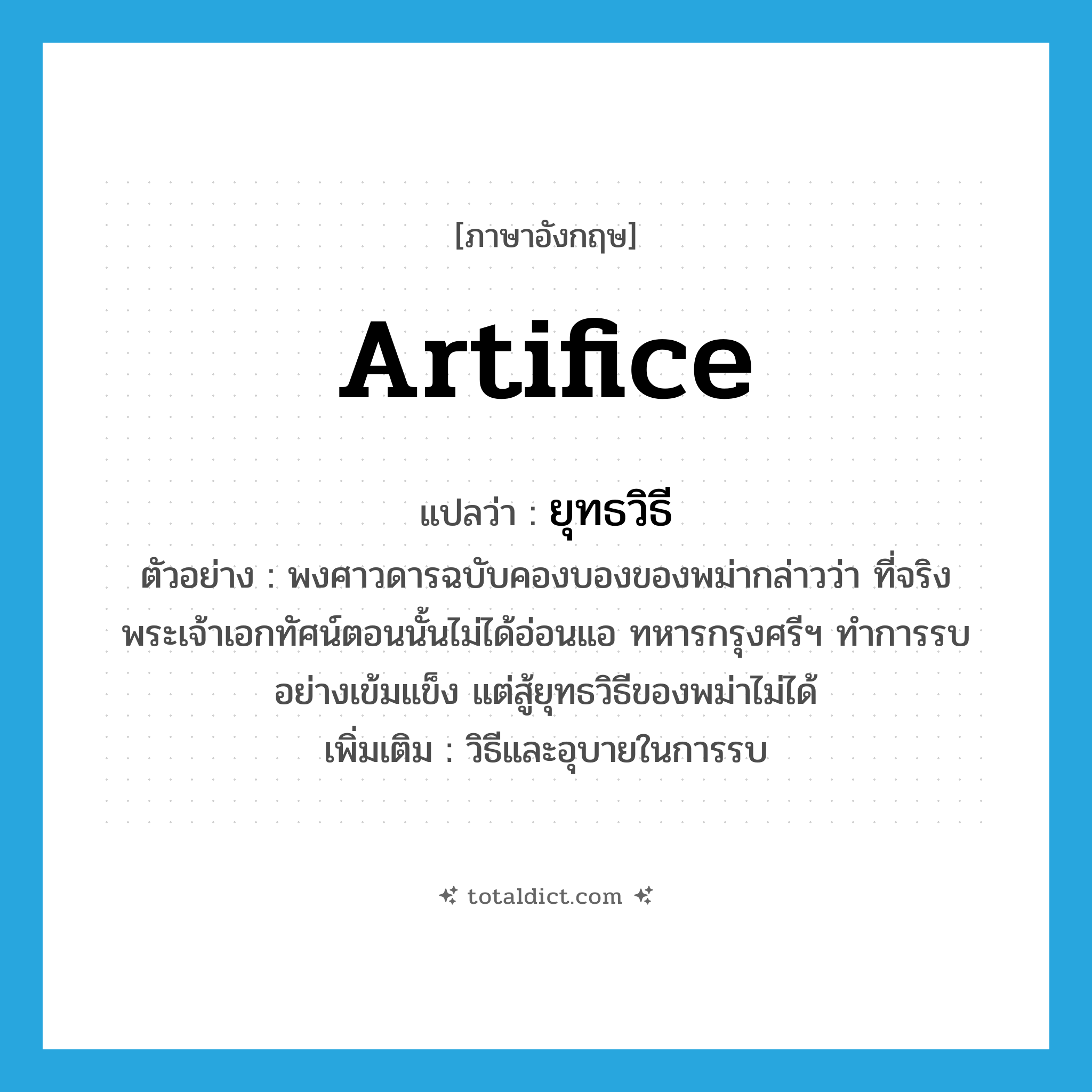 artifice แปลว่า?, คำศัพท์ภาษาอังกฤษ artifice แปลว่า ยุทธวิธี ประเภท N ตัวอย่าง พงศาวดารฉบับคองบองของพม่ากล่าวว่า ที่จริงพระเจ้าเอกทัศน์ตอนนั้นไม่ได้อ่อนแอ ทหารกรุงศรีฯ ทำการรบอย่างเข้มแข็ง แต่สู้ยุทธวิธีของพม่าไม่ได้ เพิ่มเติม วิธีและอุบายในการรบ หมวด N