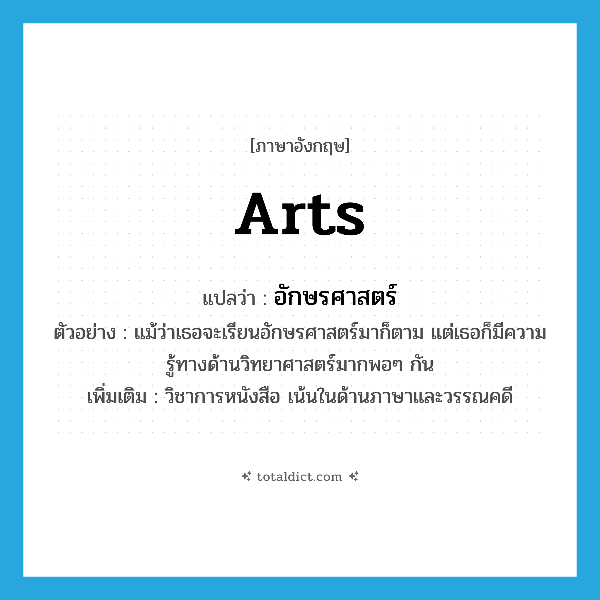 arts แปลว่า?, คำศัพท์ภาษาอังกฤษ arts แปลว่า อักษรศาสตร์ ประเภท N ตัวอย่าง แม้ว่าเธอจะเรียนอักษรศาสตร์มาก็ตาม แต่เธอก็มีความรู้ทางด้านวิทยาศาสตร์มากพอๆ กัน เพิ่มเติม วิชาการหนังสือ เน้นในด้านภาษาและวรรณคดี หมวด N