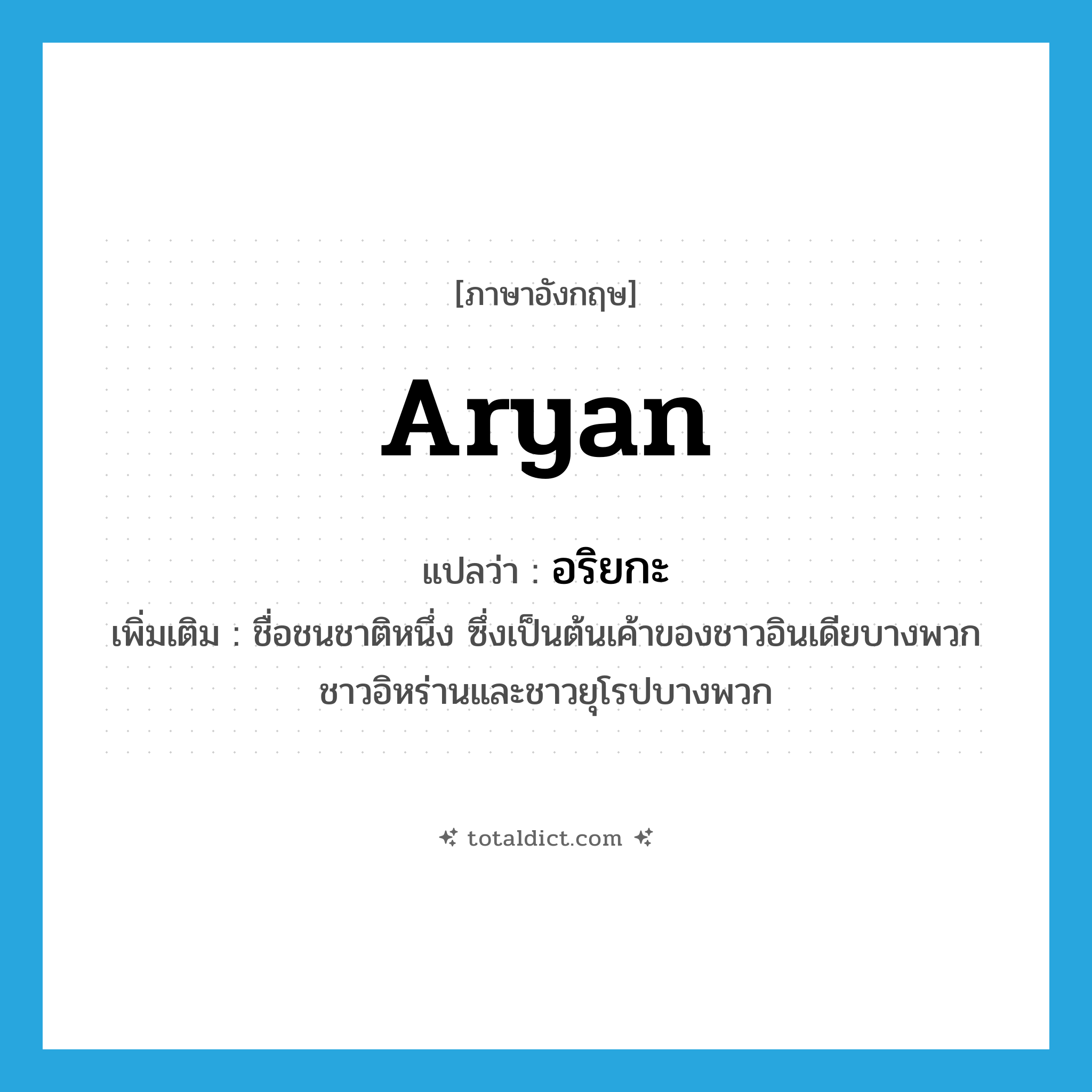 Aryan แปลว่า?, คำศัพท์ภาษาอังกฤษ Aryan แปลว่า อริยกะ ประเภท N เพิ่มเติม ชื่อชนชาติหนึ่ง ซึ่งเป็นต้นเค้าของชาวอินเดียบางพวก ชาวอิหร่านและชาวยุโรปบางพวก หมวด N