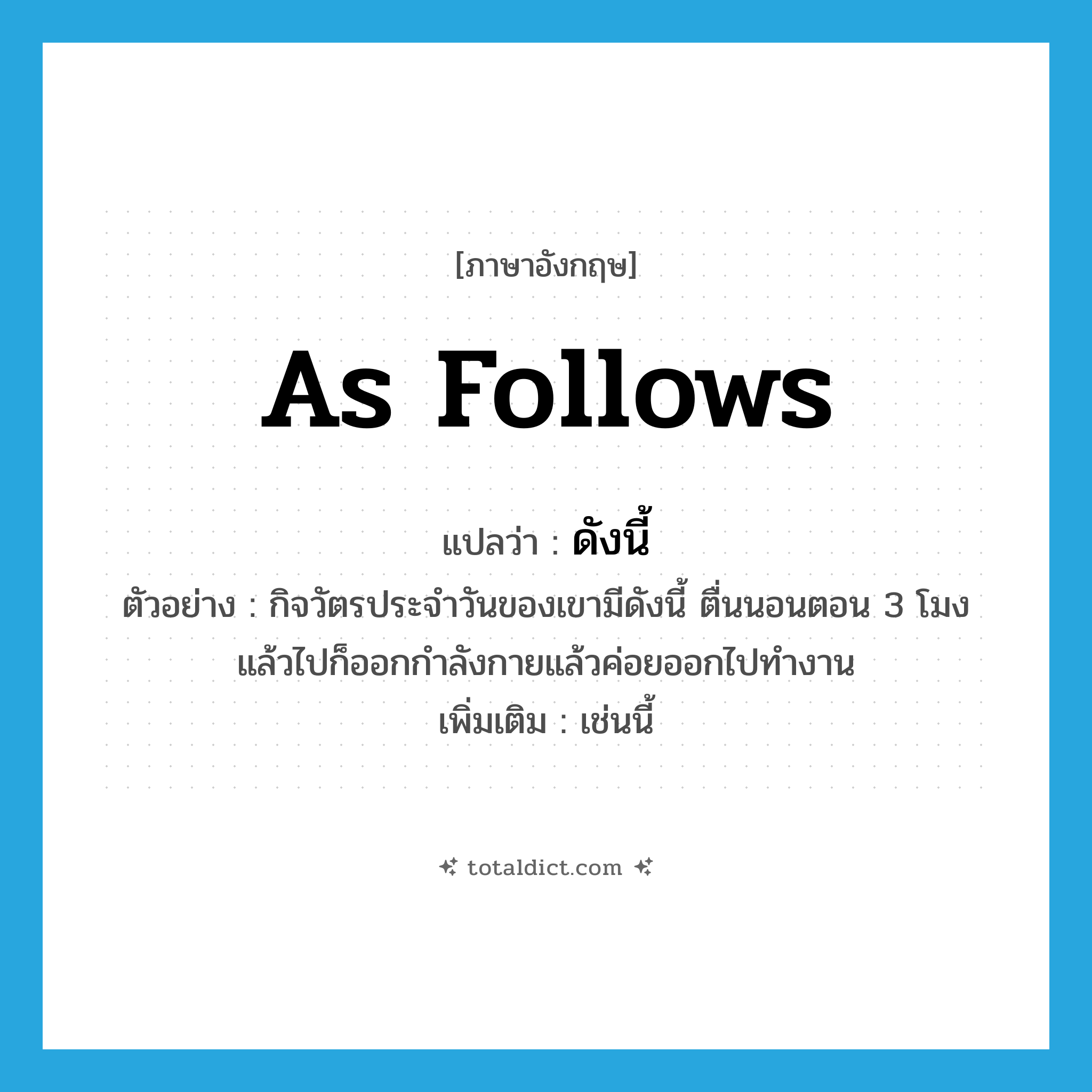 as follows แปลว่า?, คำศัพท์ภาษาอังกฤษ as follows แปลว่า ดังนี้ ประเภท ADV ตัวอย่าง กิจวัตรประจำวันของเขามีดังนี้ ตื่นนอนตอน 3 โมงแล้วไปก็ออกกำลังกายแล้วค่อยออกไปทำงาน เพิ่มเติม เช่นนี้ หมวด ADV