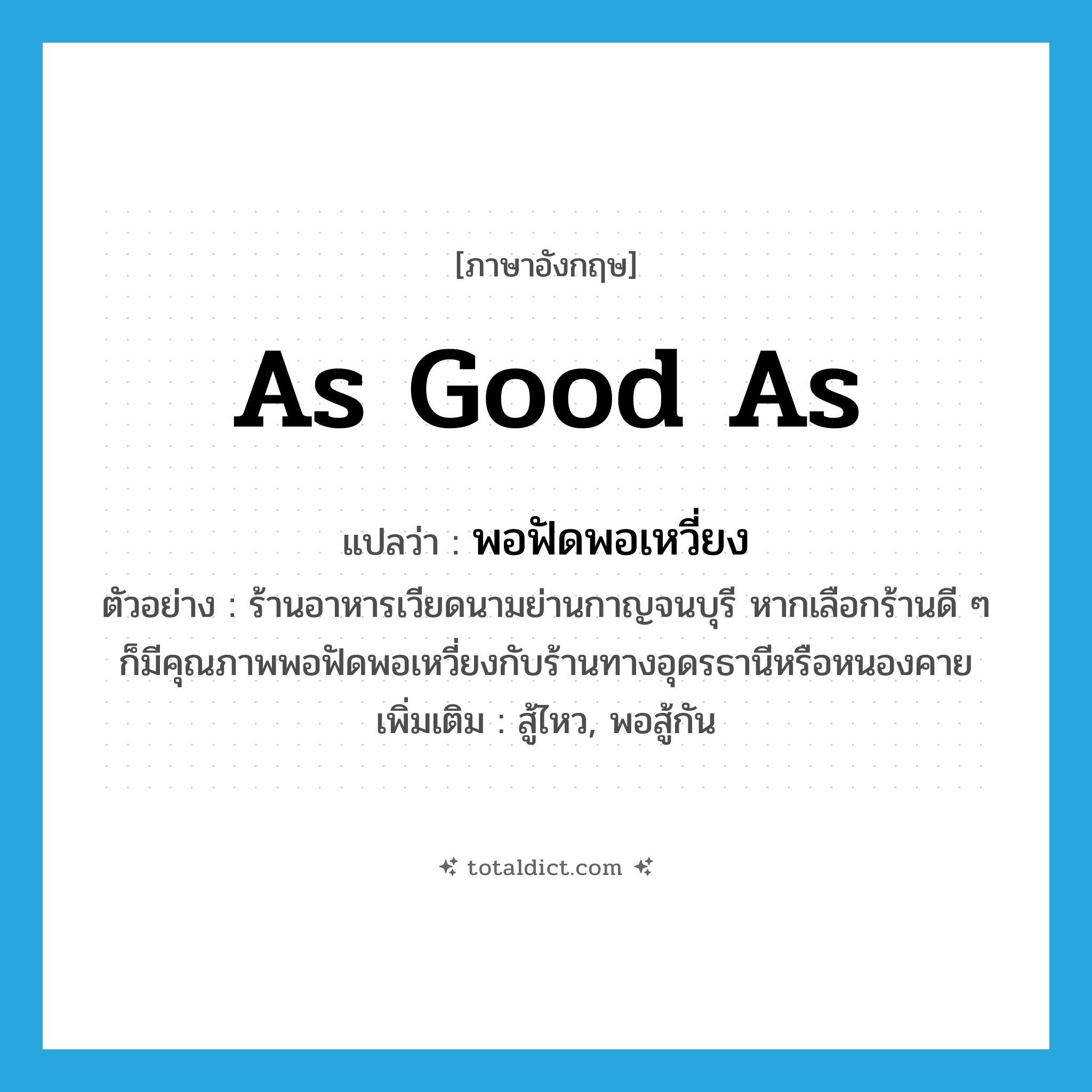 as good as แปลว่า?, คำศัพท์ภาษาอังกฤษ as good as แปลว่า พอฟัดพอเหวี่ยง ประเภท ADV ตัวอย่าง ร้านอาหารเวียดนามย่านกาญจนบุรี หากเลือกร้านดี ๆ ก็มีคุณภาพพอฟัดพอเหวี่ยงกับร้านทางอุดรธานีหรือหนองคาย เพิ่มเติม สู้ไหว, พอสู้กัน หมวด ADV