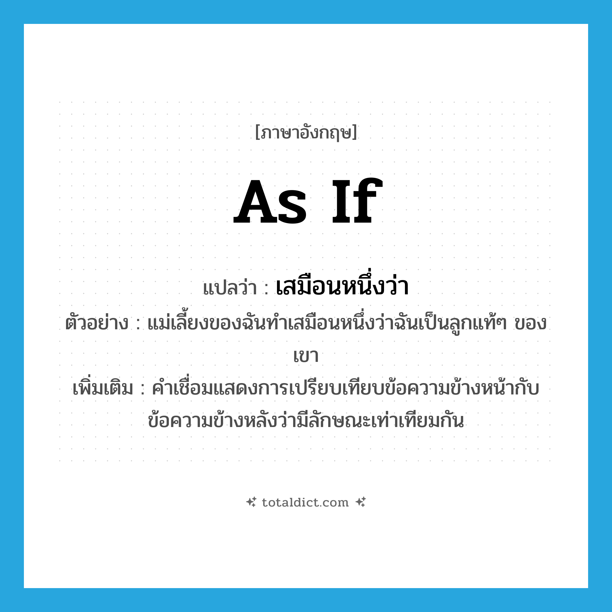 as if แปลว่า?, คำศัพท์ภาษาอังกฤษ as if แปลว่า เสมือนหนึ่งว่า ประเภท CONJ ตัวอย่าง แม่เลี้ยงของฉันทำเสมือนหนึ่งว่าฉันเป็นลูกแท้ๆ ของเขา เพิ่มเติม คำเชื่อมแสดงการเปรียบเทียบข้อความข้างหน้ากับข้อความข้างหลังว่ามีลักษณะเท่าเทียมกัน หมวด CONJ