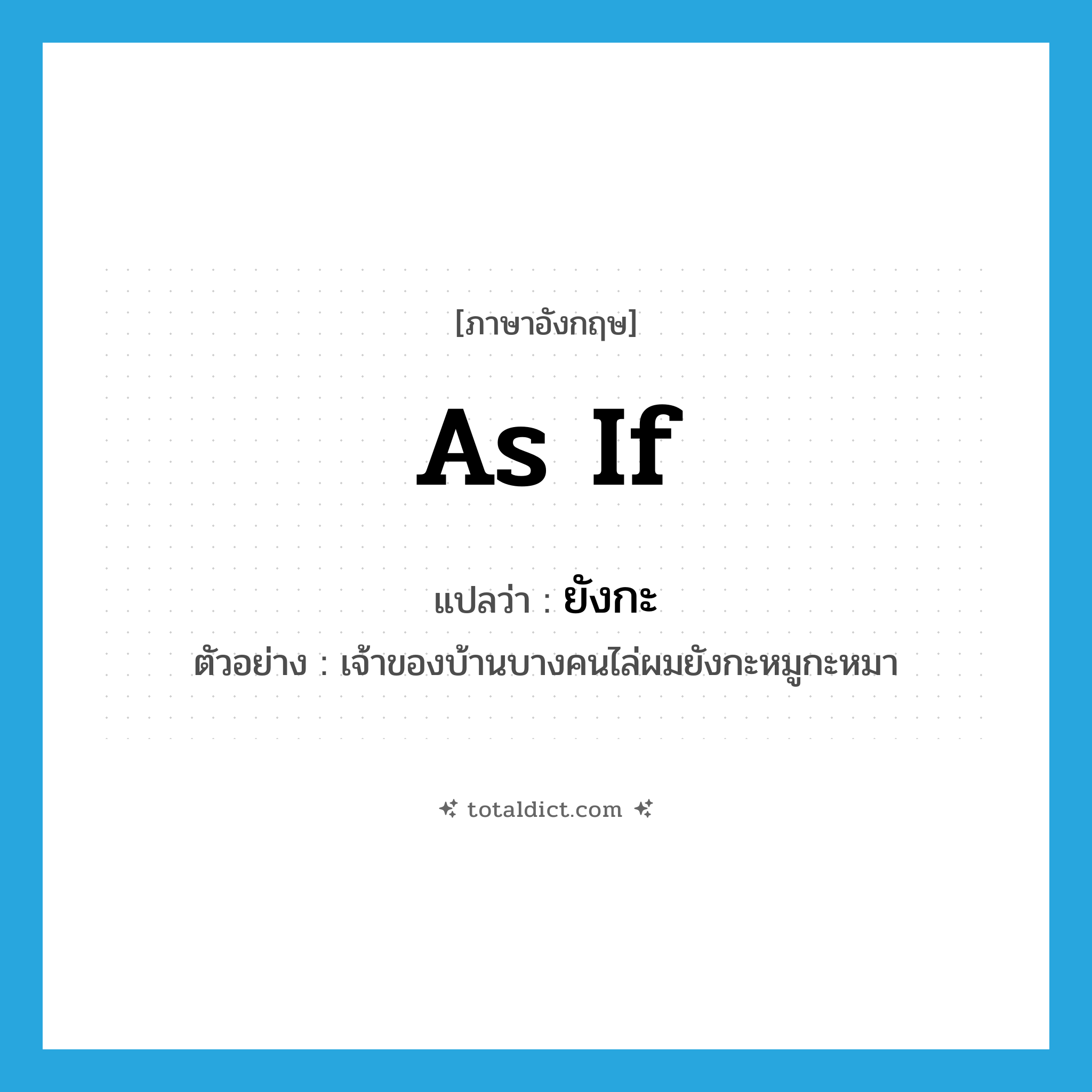 as if แปลว่า?, คำศัพท์ภาษาอังกฤษ as if แปลว่า ยังกะ ประเภท CONJ ตัวอย่าง เจ้าของบ้านบางคนไล่ผมยังกะหมูกะหมา หมวด CONJ