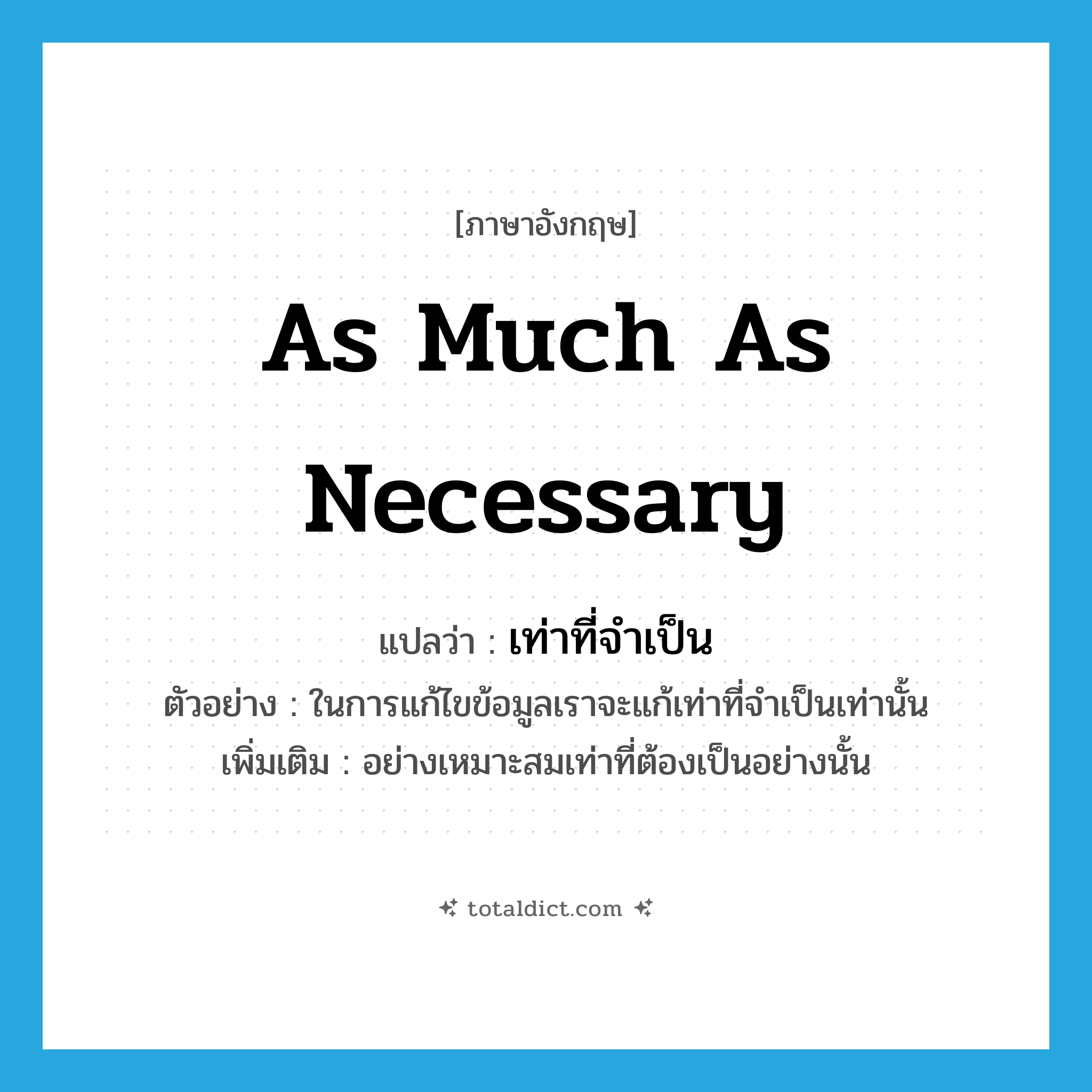 as much as necessary แปลว่า?, คำศัพท์ภาษาอังกฤษ as much as necessary แปลว่า เท่าที่จำเป็น ประเภท ADV ตัวอย่าง ในการแก้ไขข้อมูลเราจะแก้เท่าที่จำเป็นเท่านั้น เพิ่มเติม อย่างเหมาะสมเท่าที่ต้องเป็นอย่างนั้น หมวด ADV