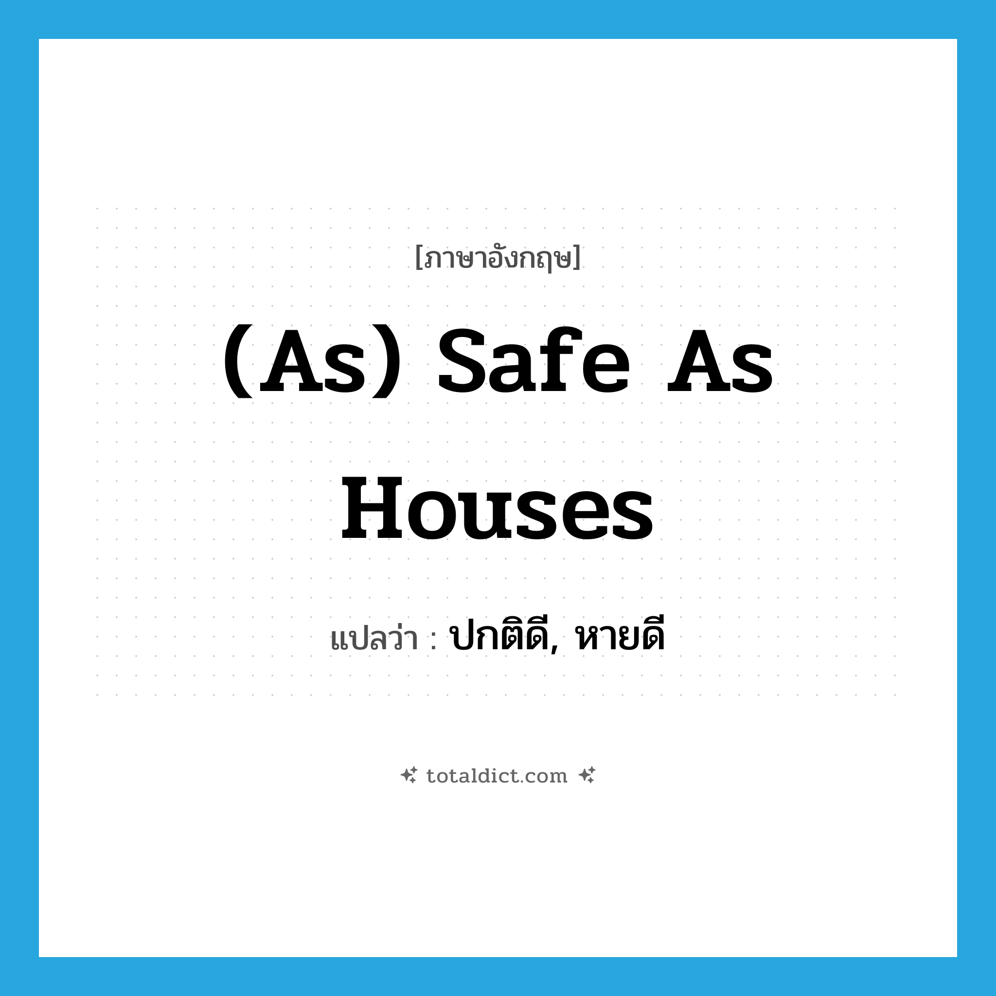 (as) safe as houses แปลว่า?, คำศัพท์ภาษาอังกฤษ (as) safe as houses แปลว่า ปกติดี, หายดี ประเภท IDM หมวด IDM