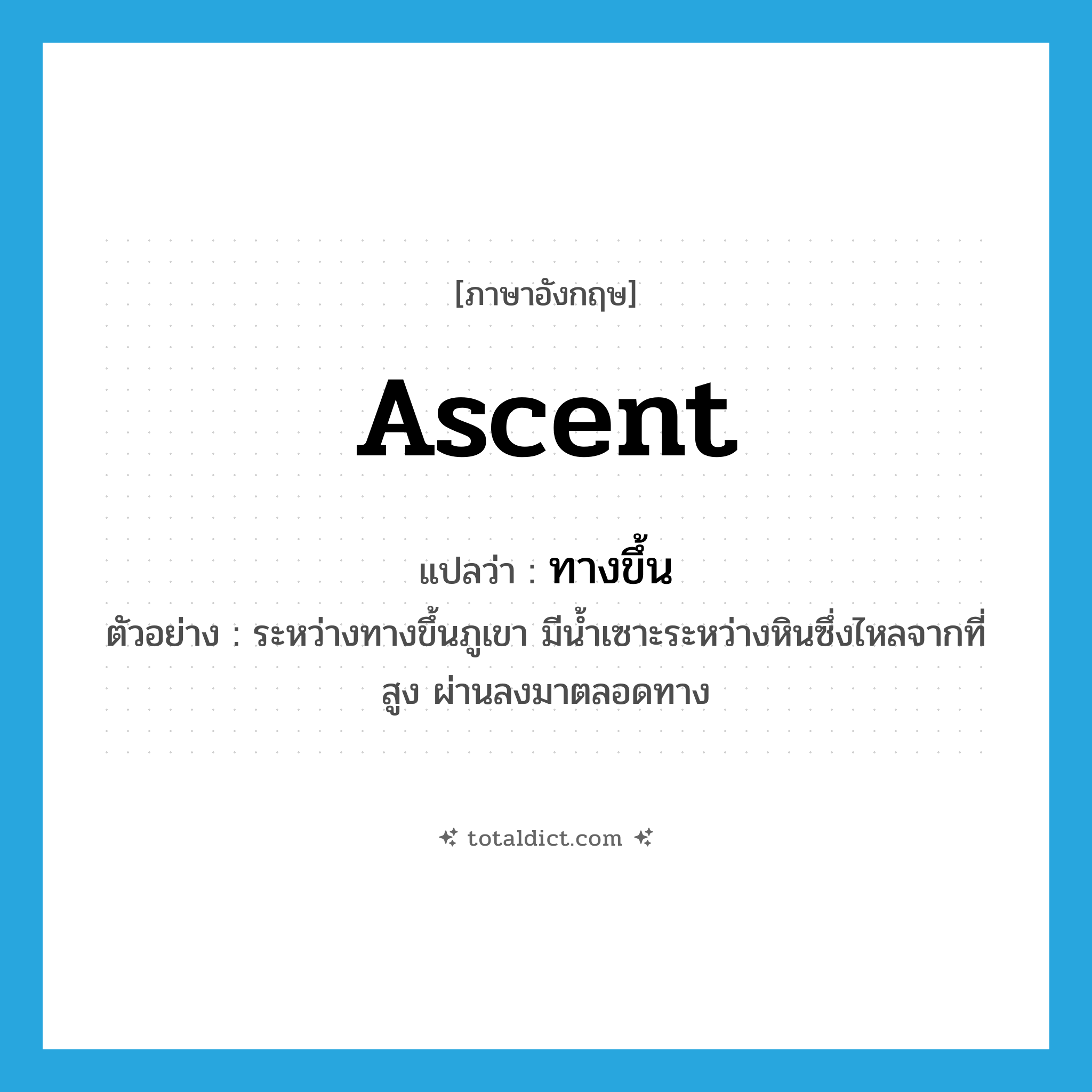 ascent แปลว่า?, คำศัพท์ภาษาอังกฤษ ascent แปลว่า ทางขึ้น ประเภท N ตัวอย่าง ระหว่างทางขึ้นภูเขา มีน้ำเซาะระหว่างหินซึ่งไหลจากที่สูง ผ่านลงมาตลอดทาง หมวด N