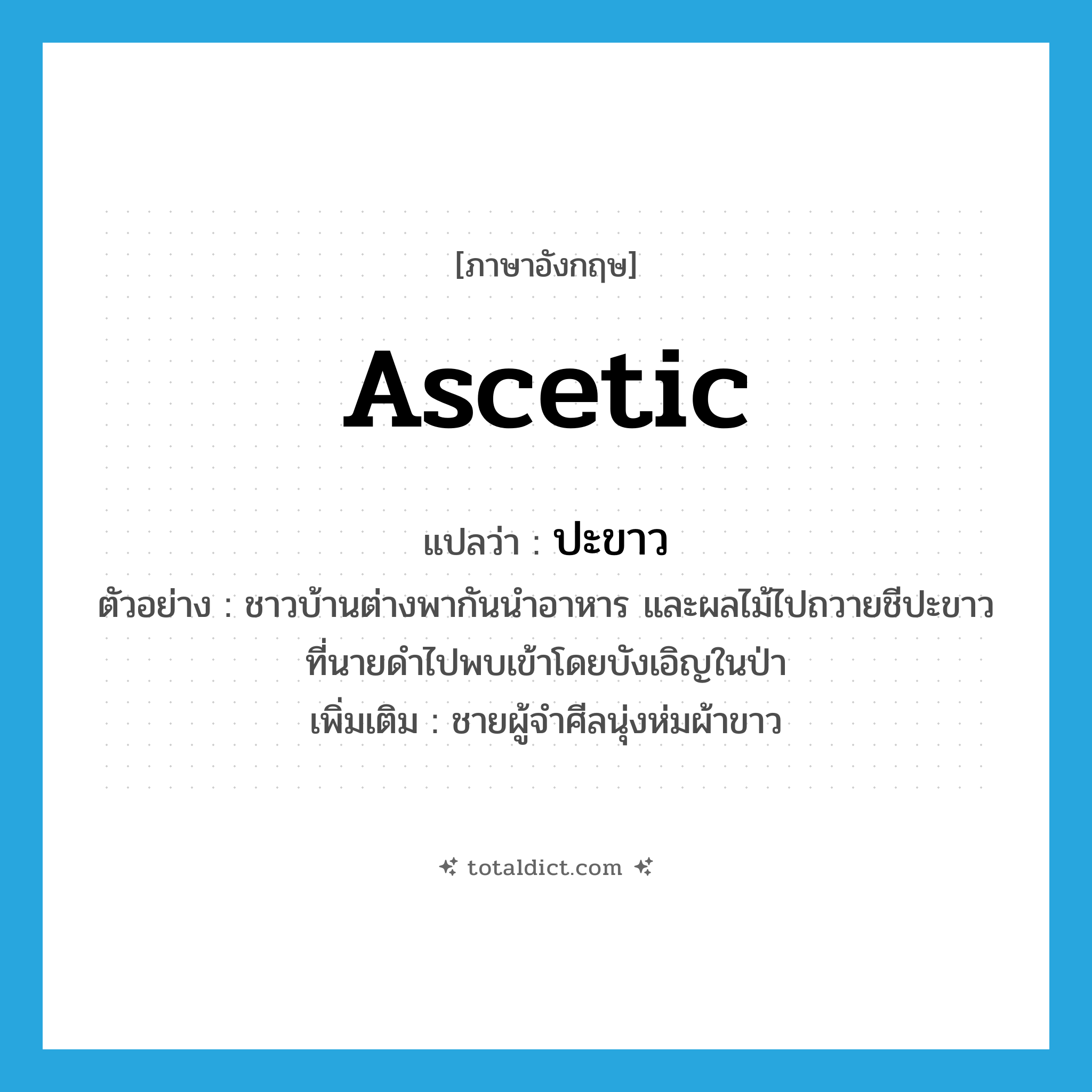 ascetic แปลว่า?, คำศัพท์ภาษาอังกฤษ ascetic แปลว่า ปะขาว ประเภท N ตัวอย่าง ชาวบ้านต่างพากันนำอาหาร และผลไม้ไปถวายชีปะขาวที่นายดำไปพบเข้าโดยบังเอิญในป่า เพิ่มเติม ชายผู้จำศีลนุ่งห่มผ้าขาว หมวด N