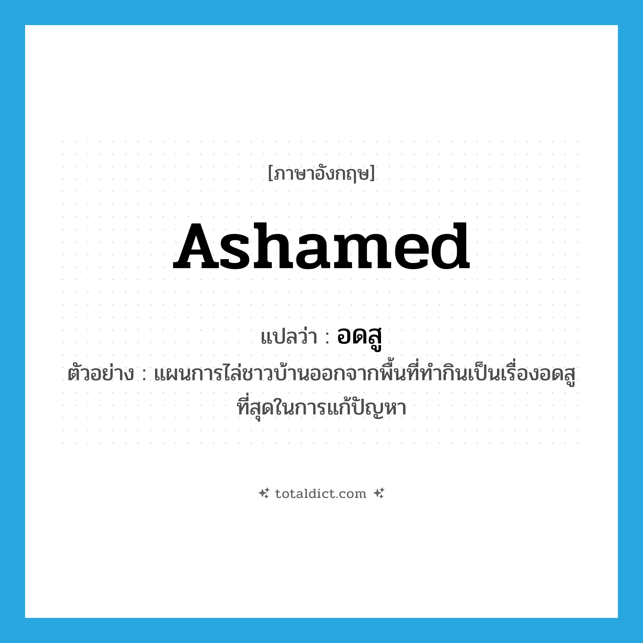 ashamed แปลว่า?, คำศัพท์ภาษาอังกฤษ ashamed แปลว่า อดสู ประเภท ADJ ตัวอย่าง แผนการไล่ชาวบ้านออกจากพื้นที่ทำกินเป็นเรื่องอดสูที่สุดในการแก้ปัญหา หมวด ADJ