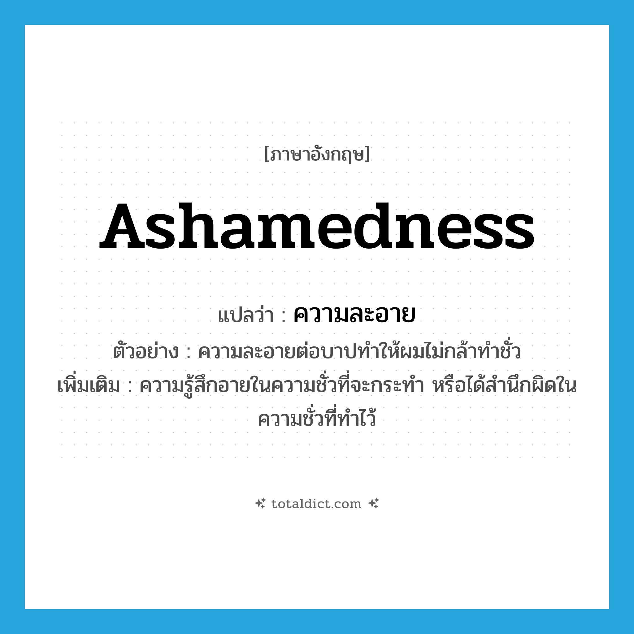 ashamedness แปลว่า?, คำศัพท์ภาษาอังกฤษ ashamedness แปลว่า ความละอาย ประเภท N ตัวอย่าง ความละอายต่อบาปทำให้ผมไม่กล้าทำชั่ว เพิ่มเติม ความรู้สึกอายในความชั่วที่จะกระทำ หรือได้สำนึกผิดในความชั่วที่ทำไว้ หมวด N