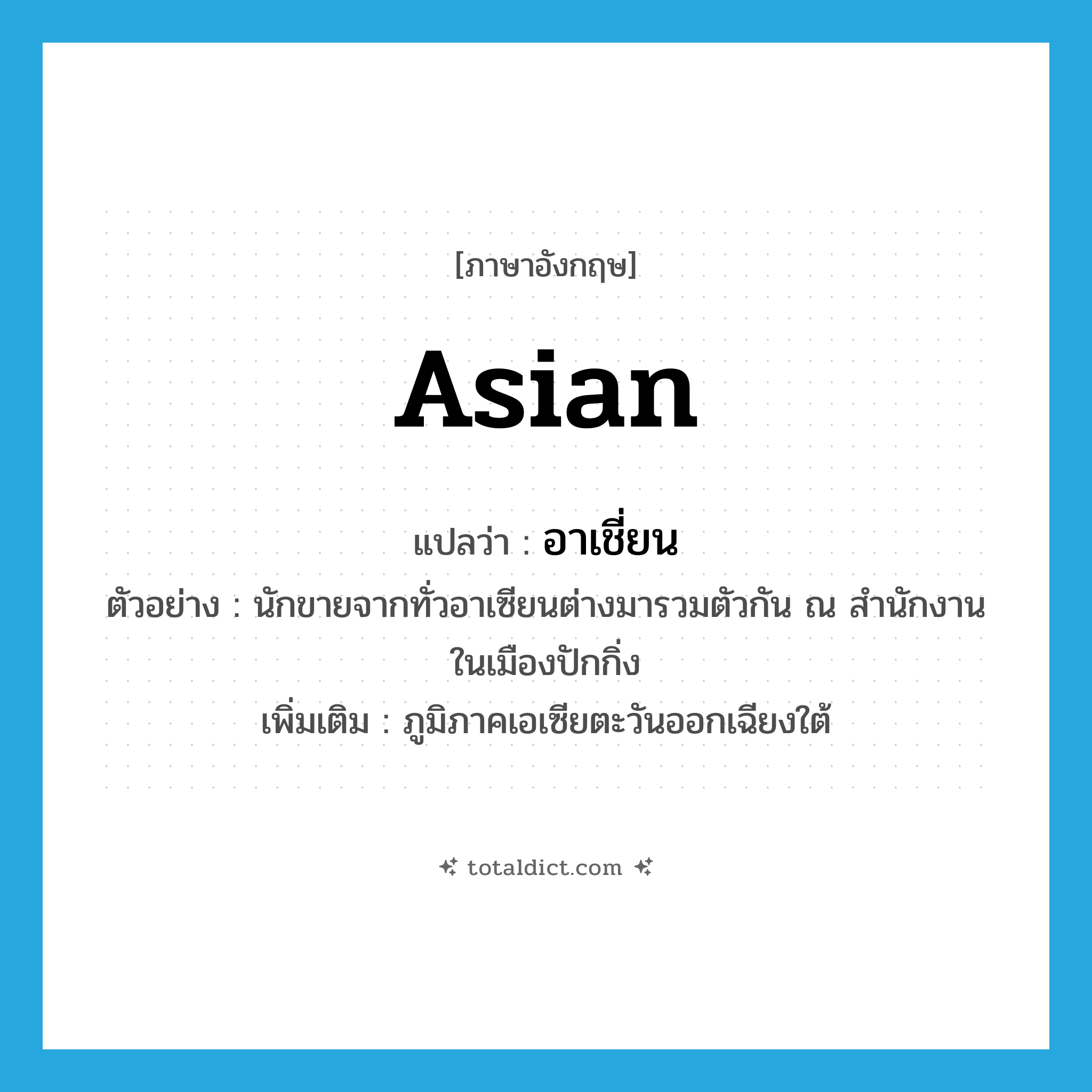 Asian แปลว่า?, คำศัพท์ภาษาอังกฤษ Asian แปลว่า อาเชี่ยน ประเภท N ตัวอย่าง นักขายจากทั่วอาเซียนต่างมารวมตัวกัน ณ สำนักงานในเมืองปักกิ่ง เพิ่มเติม ภูมิภาคเอเซียตะวันออกเฉียงใต้ หมวด N