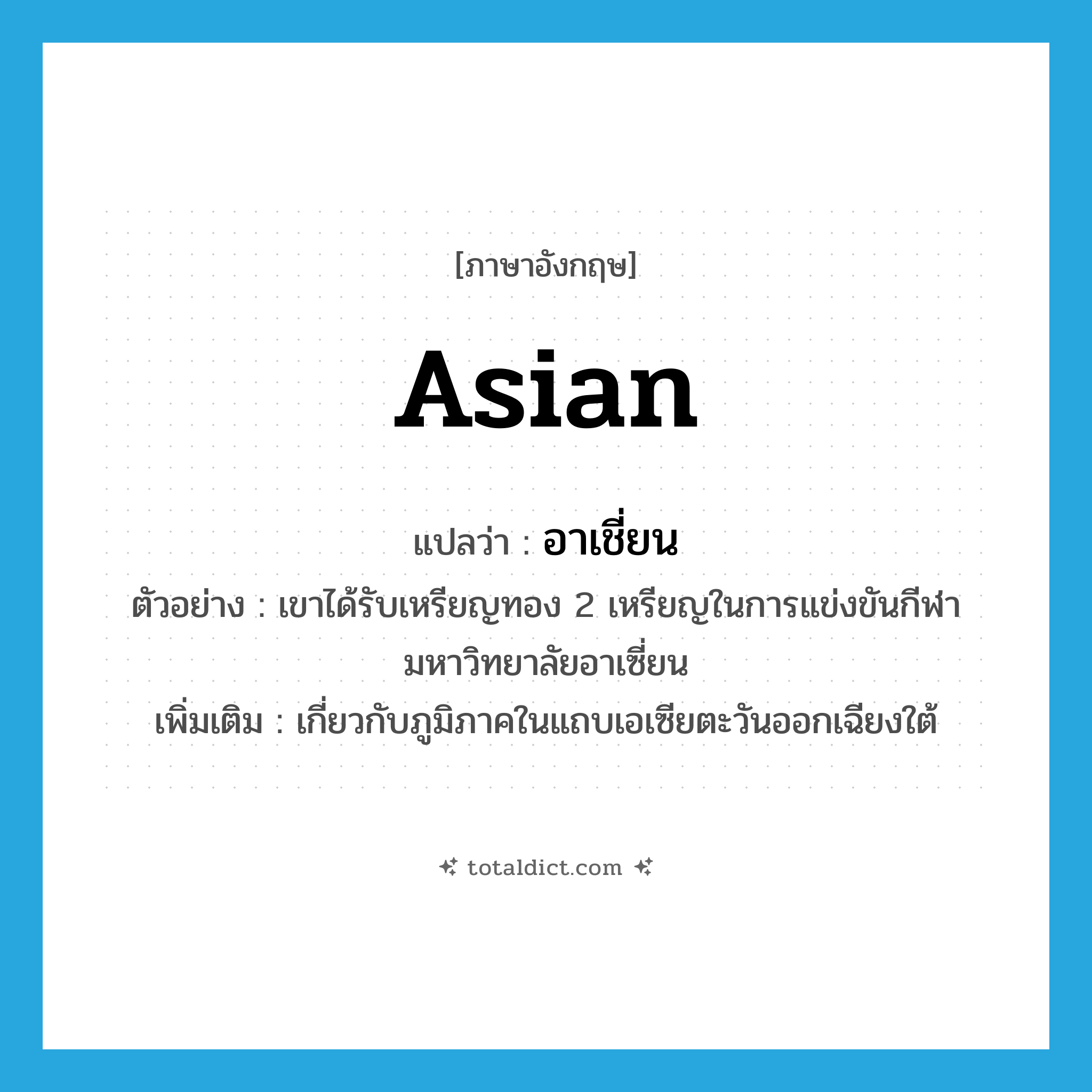 Asian แปลว่า?, คำศัพท์ภาษาอังกฤษ Asian แปลว่า อาเชี่ยน ประเภท ADJ ตัวอย่าง เขาได้รับเหรียญทอง 2 เหรียญในการแข่งขันกีฬามหาวิทยาลัยอาเซี่ยน เพิ่มเติม เกี่ยวกับภูมิภาคในแถบเอเซียตะวันออกเฉียงใต้ หมวด ADJ