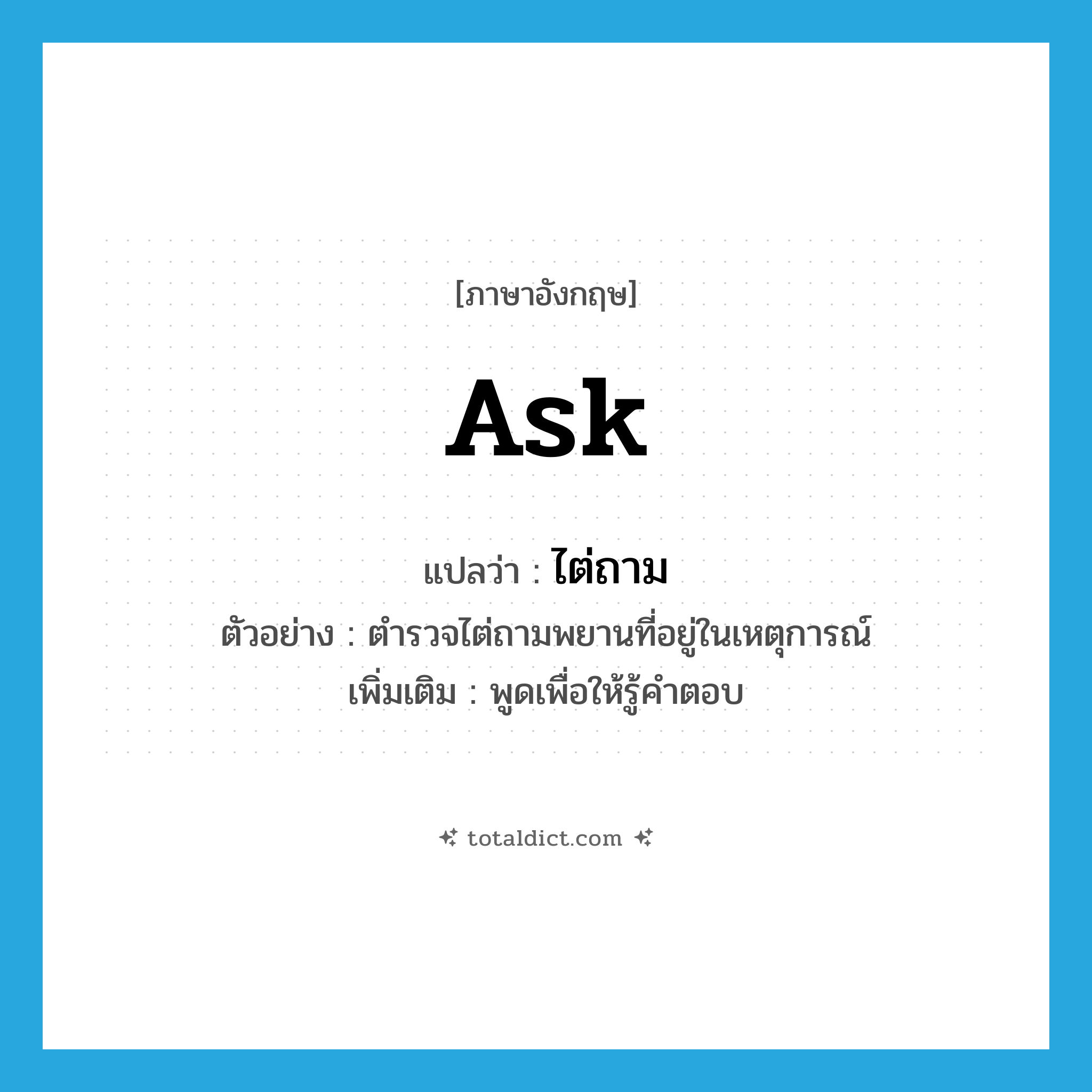 ask แปลว่า?, คำศัพท์ภาษาอังกฤษ ask แปลว่า ไต่ถาม ประเภท V ตัวอย่าง ตำรวจไต่ถามพยานที่อยู่ในเหตุการณ์ เพิ่มเติม พูดเพื่อให้รู้คำตอบ หมวด V