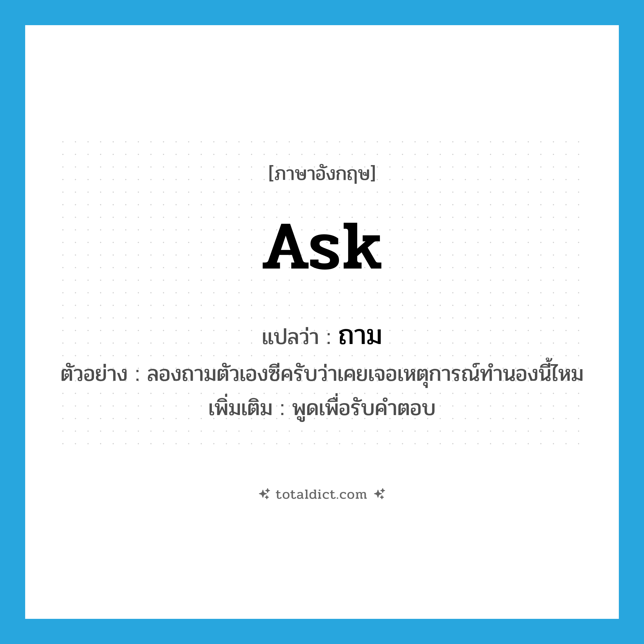 ask แปลว่า?, คำศัพท์ภาษาอังกฤษ ask แปลว่า ถาม ประเภท V ตัวอย่าง ลองถามตัวเองซีครับว่าเคยเจอเหตุการณ์ทำนองนี้ไหม เพิ่มเติม พูดเพื่อรับคำตอบ หมวด V