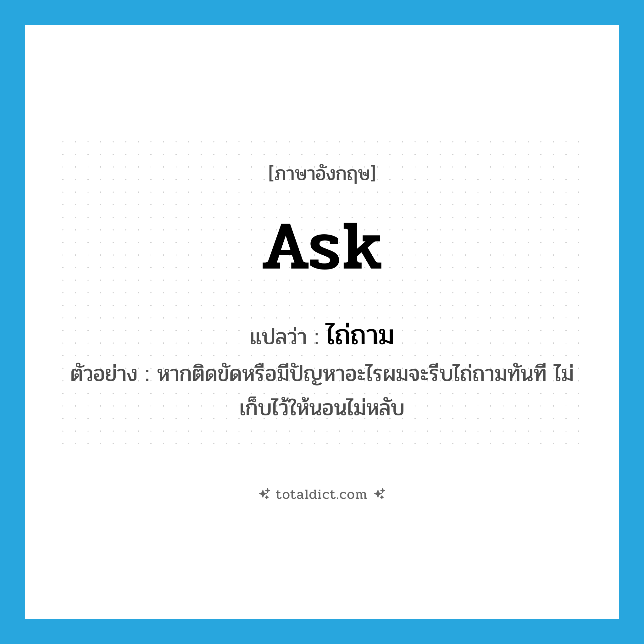 ask แปลว่า?, คำศัพท์ภาษาอังกฤษ ask แปลว่า ไถ่ถาม ประเภท V ตัวอย่าง หากติดขัดหรือมีปัญหาอะไรผมจะรีบไถ่ถามทันที ไม่เก็บไว้ให้นอนไม่หลับ หมวด V