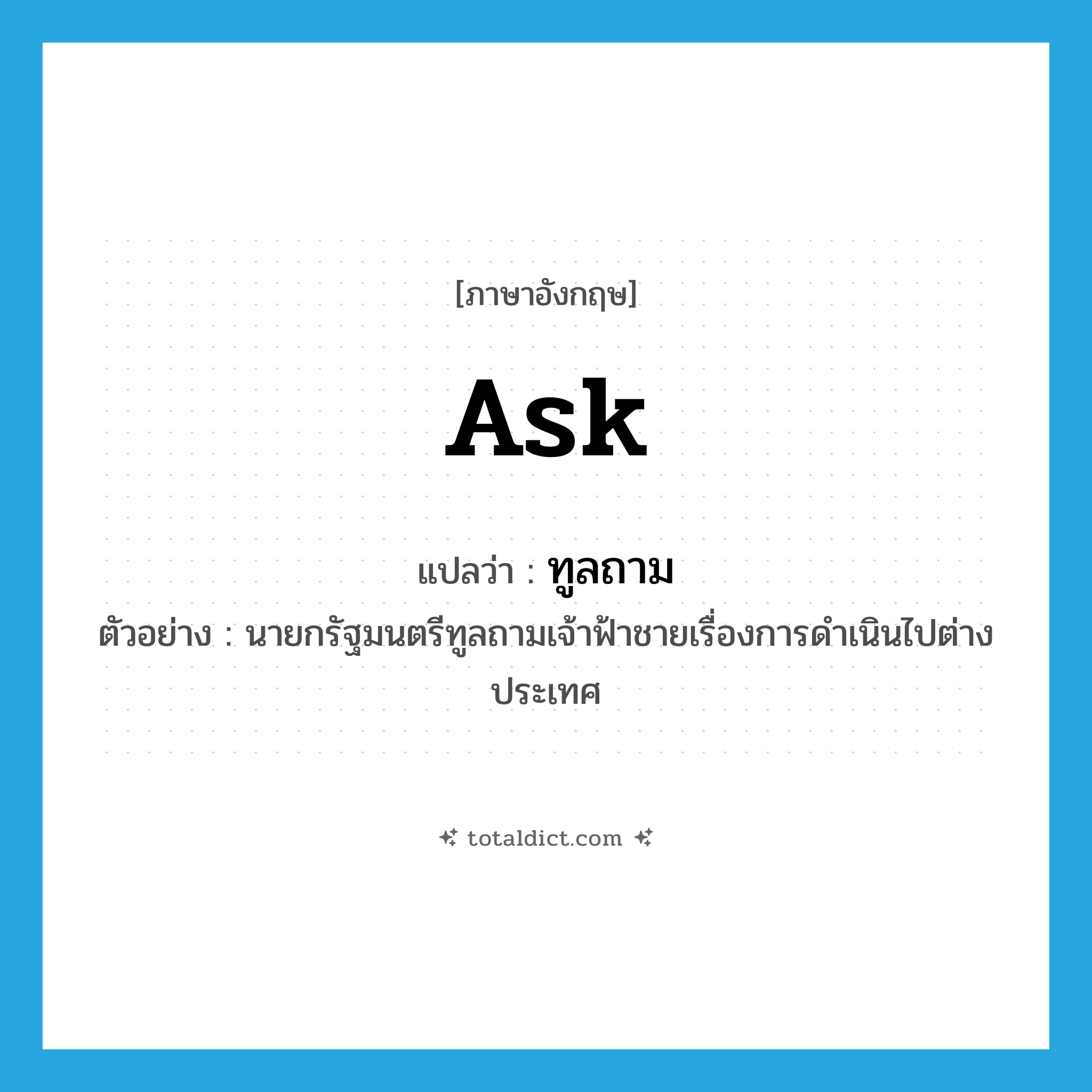 ask แปลว่า?, คำศัพท์ภาษาอังกฤษ ask แปลว่า ทูลถาม ประเภท V ตัวอย่าง นายกรัฐมนตรีทูลถามเจ้าฟ้าชายเรื่องการดำเนินไปต่างประเทศ หมวด V