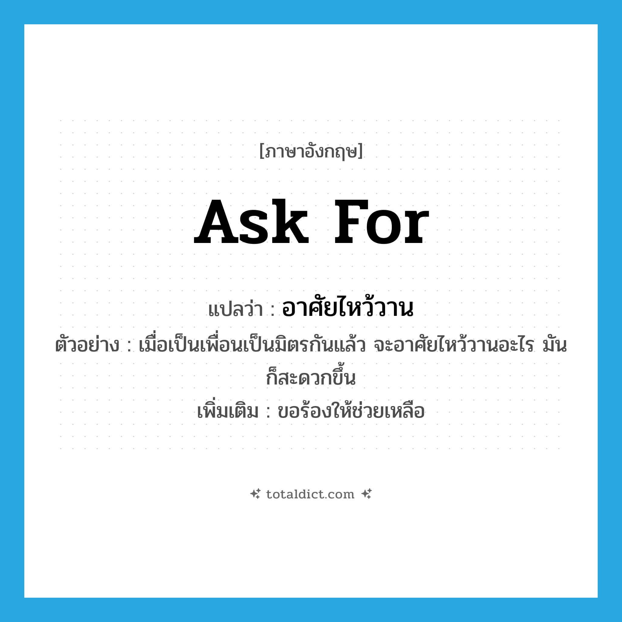 ask for แปลว่า?, คำศัพท์ภาษาอังกฤษ ask for แปลว่า อาศัยไหว้วาน ประเภท V ตัวอย่าง เมื่อเป็นเพื่อนเป็นมิตรกันแล้ว จะอาศัยไหว้วานอะไร มันก็สะดวกขึ้น เพิ่มเติม ขอร้องให้ช่วยเหลือ หมวด V