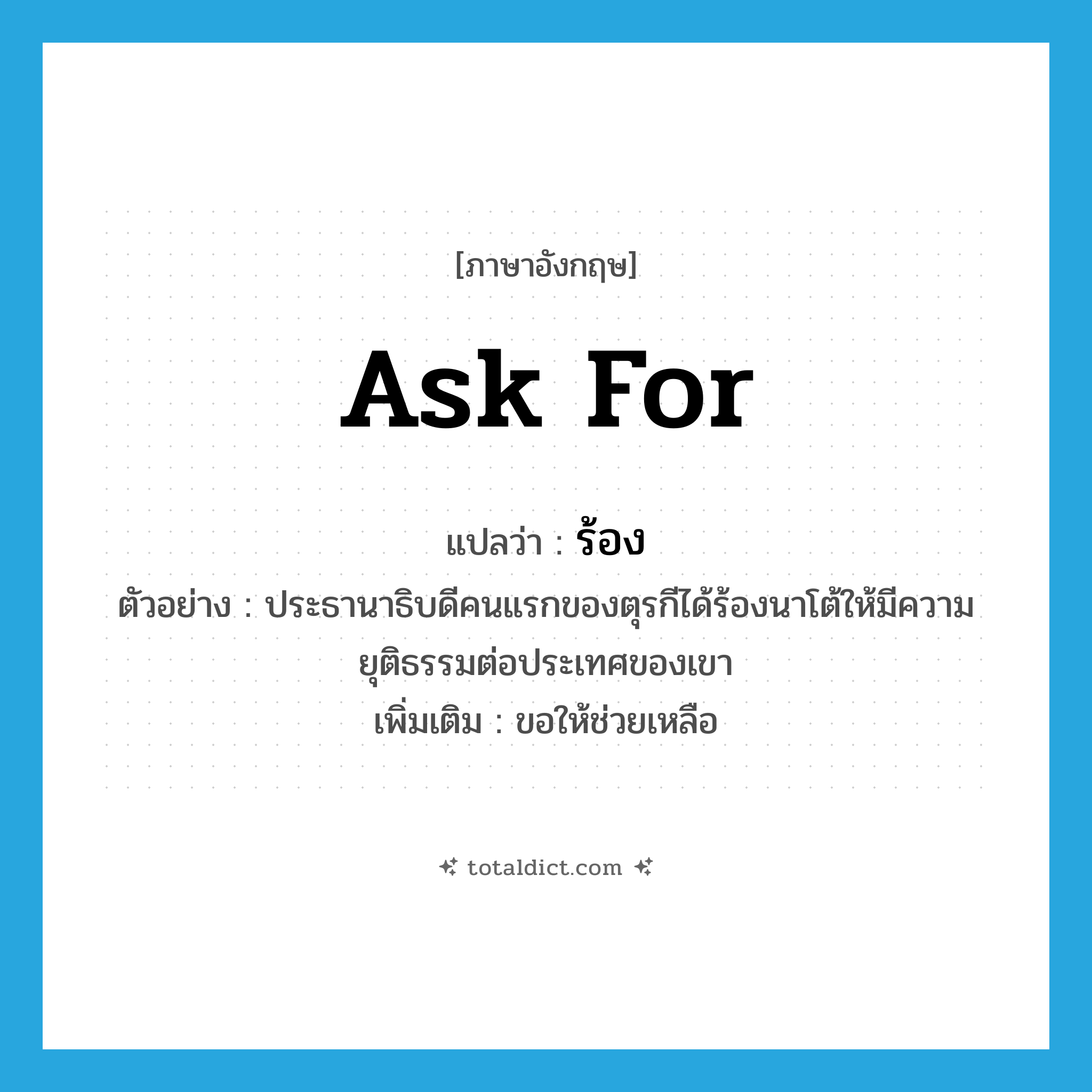 ask for แปลว่า?, คำศัพท์ภาษาอังกฤษ ask for แปลว่า ร้อง ประเภท V ตัวอย่าง ประธานาธิบดีคนแรกของตุรกีได้ร้องนาโต้ให้มีความยุติธรรมต่อประเทศของเขา เพิ่มเติม ขอให้ช่วยเหลือ หมวด V