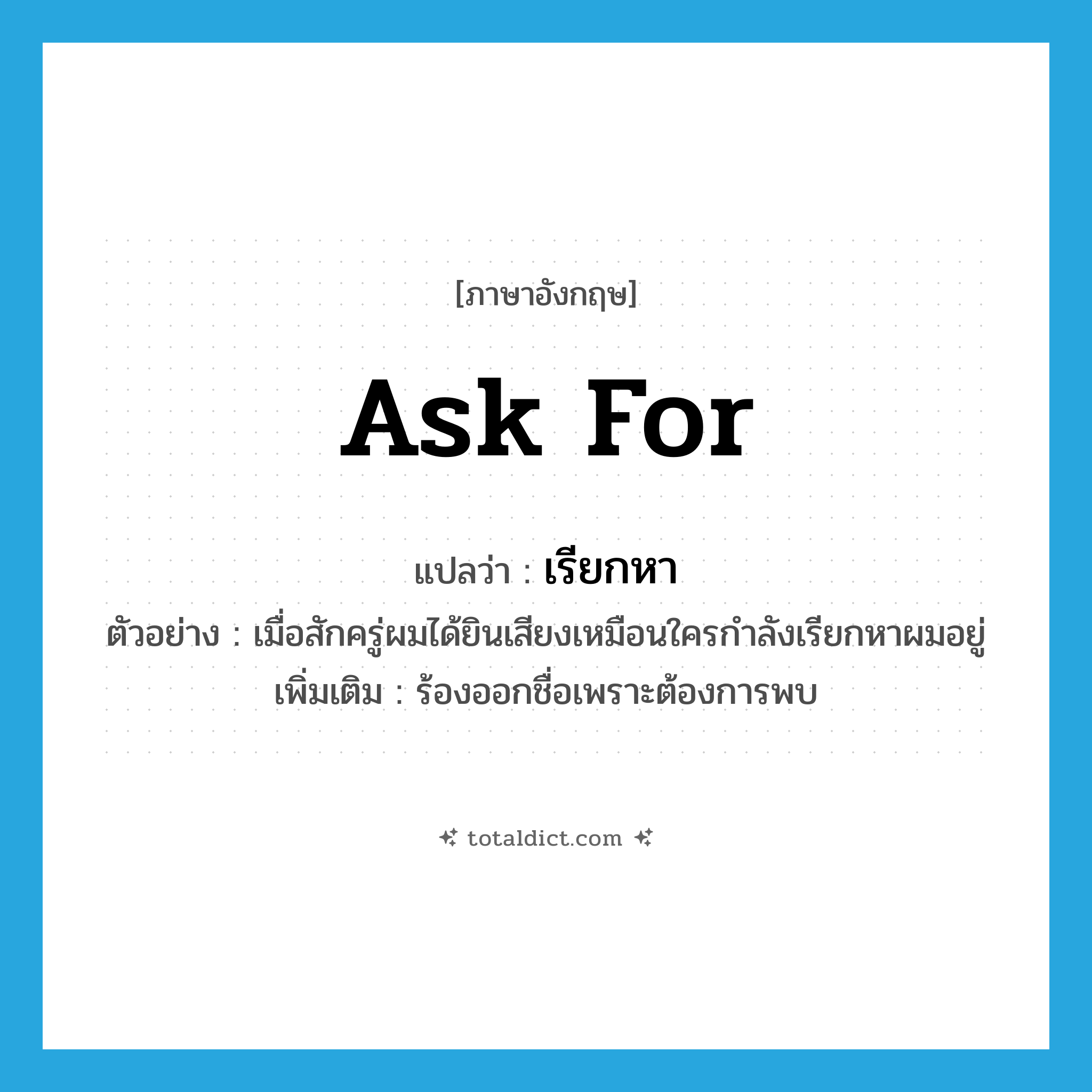 ask for แปลว่า?, คำศัพท์ภาษาอังกฤษ ask for แปลว่า เรียกหา ประเภท V ตัวอย่าง เมื่อสักครู่ผมได้ยินเสียงเหมือนใครกำลังเรียกหาผมอยู่ เพิ่มเติม ร้องออกชื่อเพราะต้องการพบ หมวด V