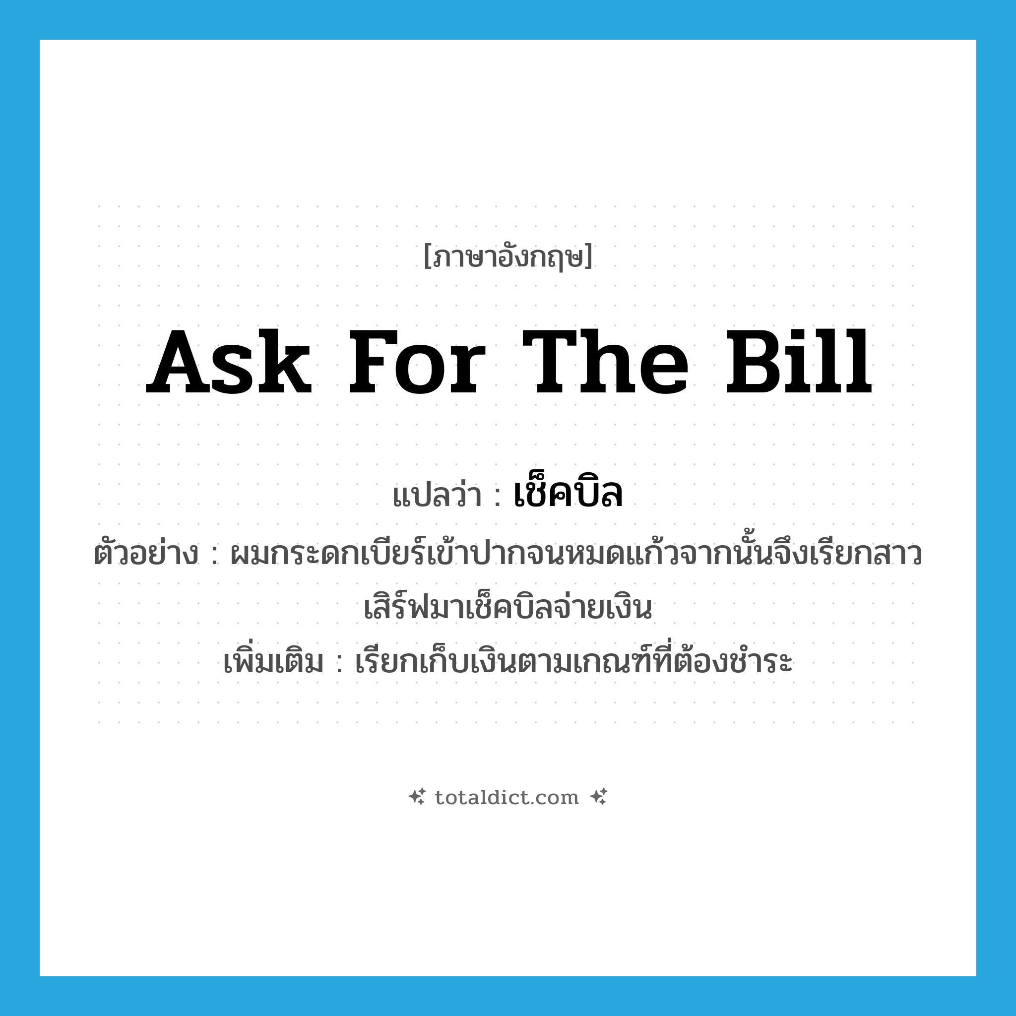 ask for the bill แปลว่า?, คำศัพท์ภาษาอังกฤษ ask for the bill แปลว่า เช็คบิล ประเภท V ตัวอย่าง ผมกระดกเบียร์เข้าปากจนหมดแก้วจากนั้นจึงเรียกสาวเสิร์ฟมาเช็คบิลจ่ายเงิน เพิ่มเติม เรียกเก็บเงินตามเกณฑ์ที่ต้องชำระ หมวด V