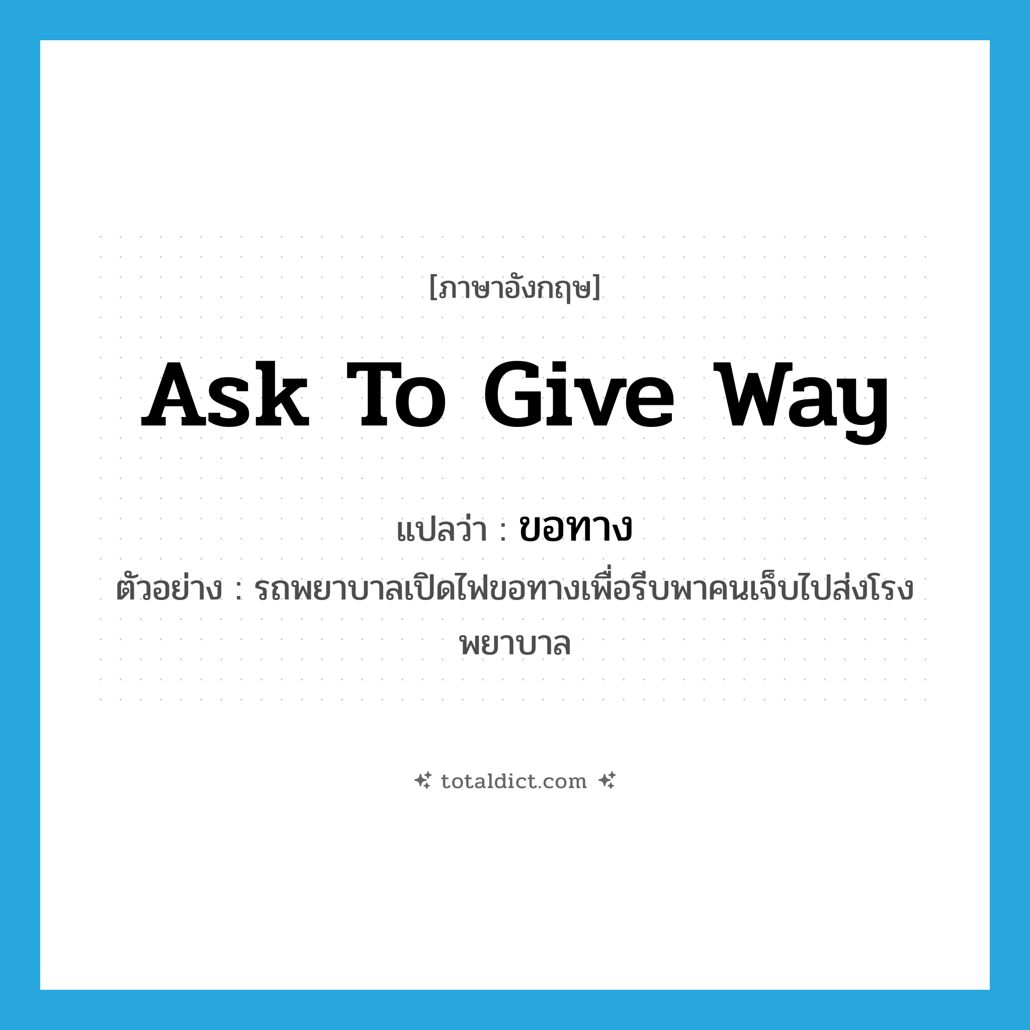 ask to give way แปลว่า?, คำศัพท์ภาษาอังกฤษ ask to give way แปลว่า ขอทาง ประเภท V ตัวอย่าง รถพยาบาลเปิดไฟขอทางเพื่อรีบพาคนเจ็บไปส่งโรงพยาบาล หมวด V