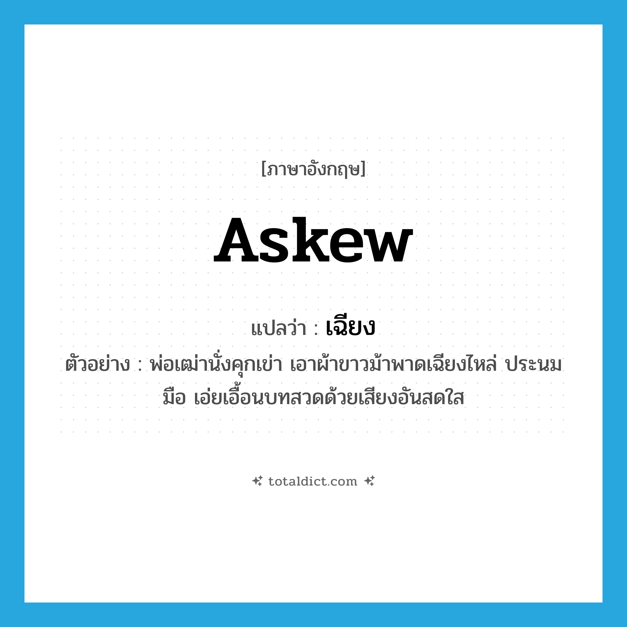 askew แปลว่า?, คำศัพท์ภาษาอังกฤษ askew แปลว่า เฉียง ประเภท ADV ตัวอย่าง พ่อเฒ่านั่งคุกเข่า เอาผ้าขาวม้าพาดเฉียงไหล่ ประนมมือ เอ่ยเอื้อนบทสวดด้วยเสียงอันสดใส หมวด ADV