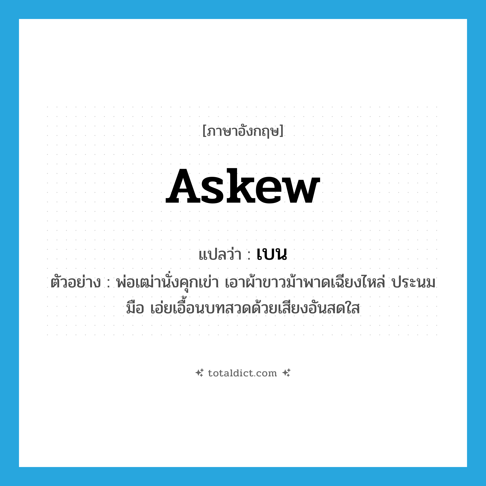 askew แปลว่า?, คำศัพท์ภาษาอังกฤษ askew แปลว่า เบน ประเภท ADV ตัวอย่าง พ่อเฒ่านั่งคุกเข่า เอาผ้าขาวม้าพาดเฉียงไหล่ ประนมมือ เอ่ยเอื้อนบทสวดด้วยเสียงอันสดใส หมวด ADV