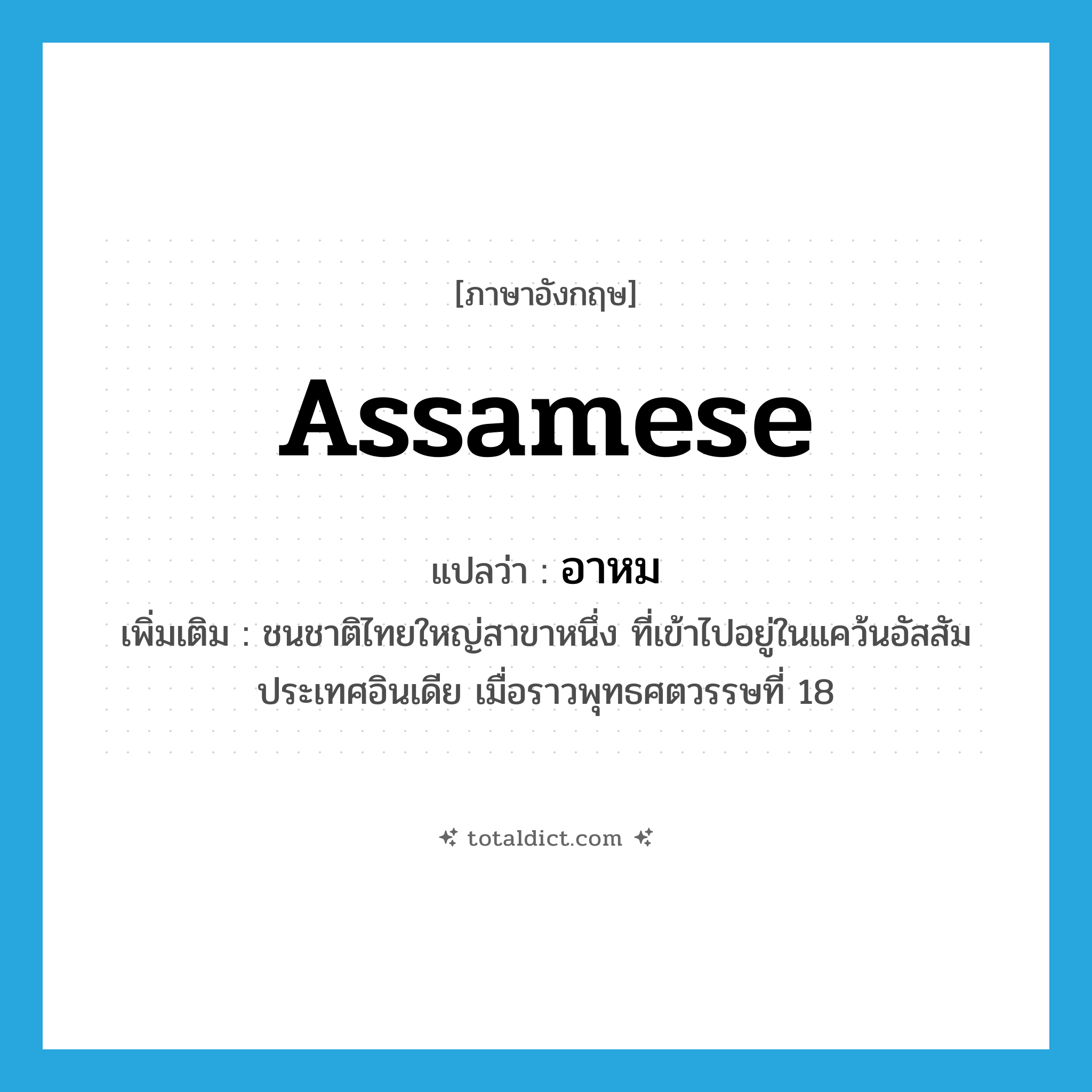 Assamese แปลว่า?, คำศัพท์ภาษาอังกฤษ Assamese แปลว่า อาหม ประเภท N เพิ่มเติม ชนชาติไทยใหญ่สาขาหนึ่ง ที่เข้าไปอยู่ในแคว้นอัสสัม ประเทศอินเดีย เมื่อราวพุทธศตวรรษที่ 18 หมวด N