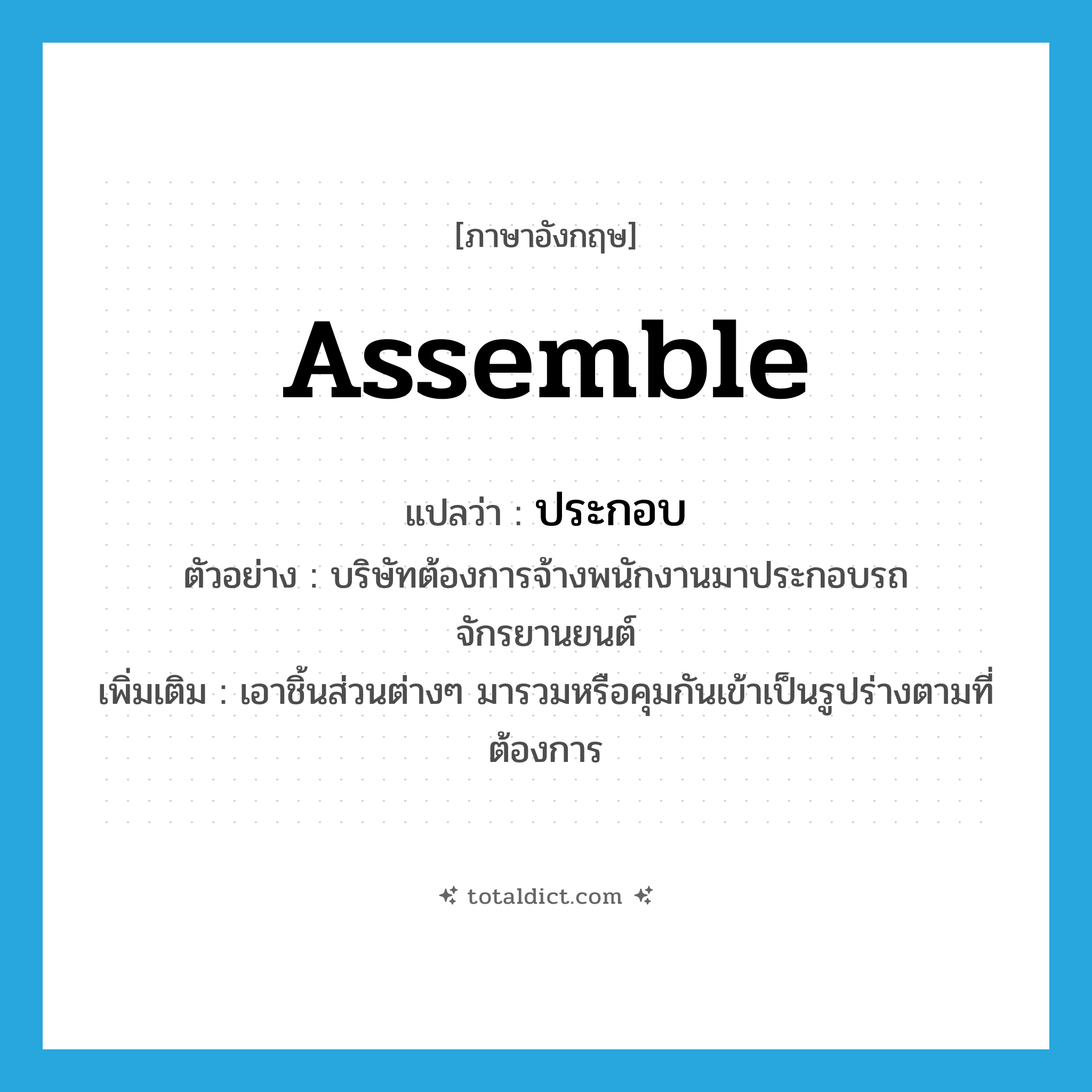 assemble แปลว่า?, คำศัพท์ภาษาอังกฤษ assemble แปลว่า ประกอบ ประเภท V ตัวอย่าง บริษัทต้องการจ้างพนักงานมาประกอบรถจักรยานยนต์ เพิ่มเติม เอาชิ้นส่วนต่างๆ มารวมหรือคุมกันเข้าเป็นรูปร่างตามที่ต้องการ หมวด V