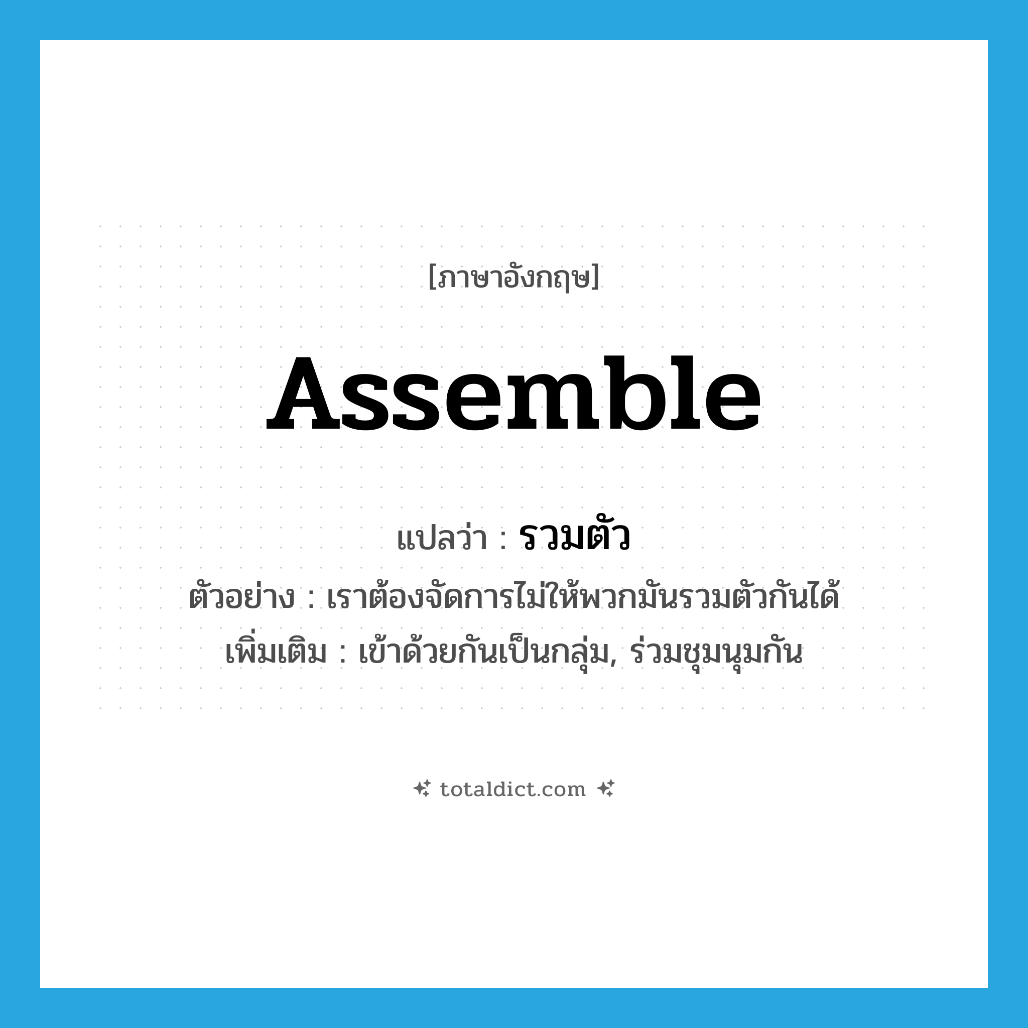 assemble แปลว่า?, คำศัพท์ภาษาอังกฤษ assemble แปลว่า รวมตัว ประเภท V ตัวอย่าง เราต้องจัดการไม่ให้พวกมันรวมตัวกันได้ เพิ่มเติม เข้าด้วยกันเป็นกลุ่ม, ร่วมชุมนุมกัน หมวด V