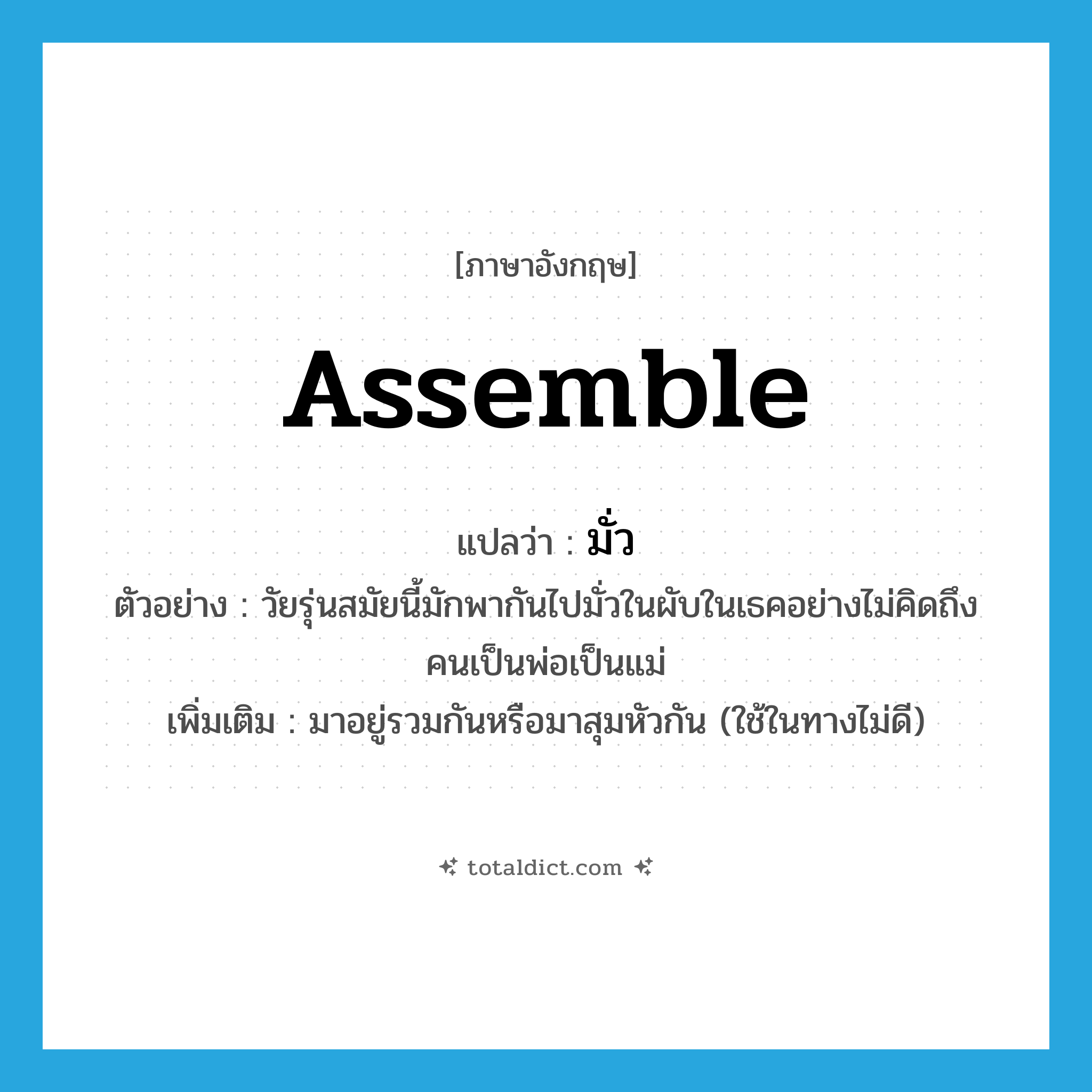 assemble แปลว่า?, คำศัพท์ภาษาอังกฤษ assemble แปลว่า มั่ว ประเภท V ตัวอย่าง วัยรุ่นสมัยนี้มักพากันไปมั่วในผับในเธคอย่างไม่คิดถึงคนเป็นพ่อเป็นแม่ เพิ่มเติม มาอยู่รวมกันหรือมาสุมหัวกัน (ใช้ในทางไม่ดี) หมวด V