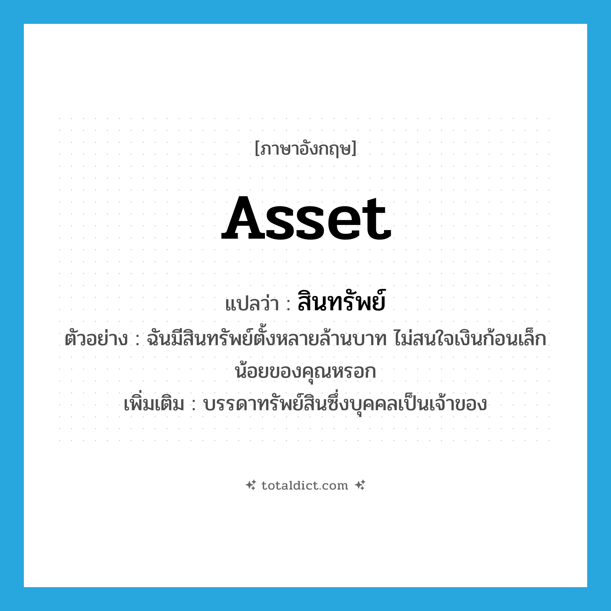 asset แปลว่า?, คำศัพท์ภาษาอังกฤษ asset แปลว่า สินทรัพย์ ประเภท N ตัวอย่าง ฉันมีสินทรัพย์ตั้งหลายล้านบาท ไม่สนใจเงินก้อนเล็กน้อยของคุณหรอก เพิ่มเติม บรรดาทรัพย์สินซึ่งบุคคลเป็นเจ้าของ หมวด N