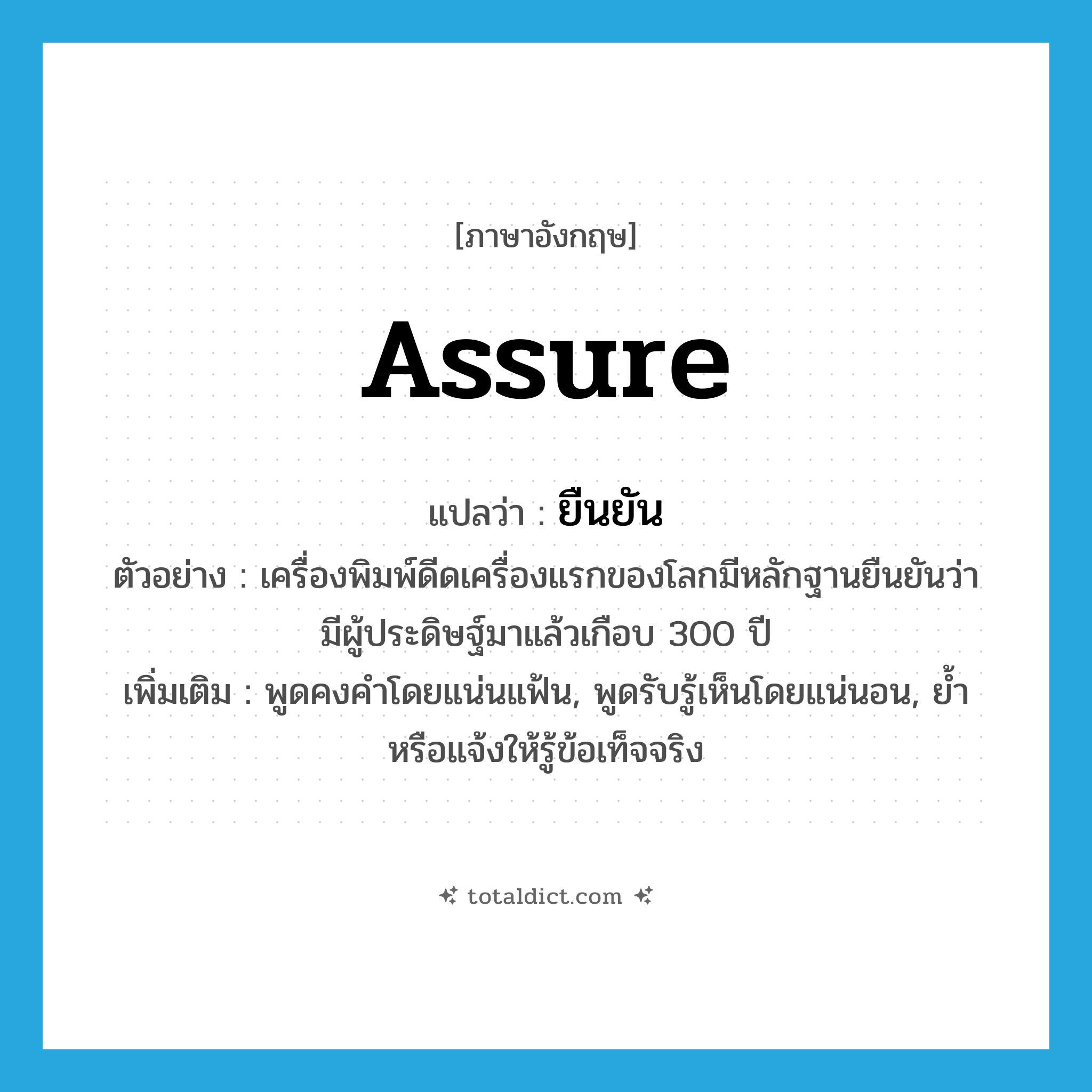 assure แปลว่า?, คำศัพท์ภาษาอังกฤษ assure แปลว่า ยืนยัน ประเภท V ตัวอย่าง เครื่องพิมพ์ดีดเครื่องแรกของโลกมีหลักฐานยืนยันว่า มีผู้ประดิษฐ์มาแล้วเกือบ 300 ปี เพิ่มเติม พูดคงคำโดยแน่นแฟ้น, พูดรับรู้เห็นโดยแน่นอน, ย้ำหรือแจ้งให้รู้ข้อเท็จจริง หมวด V