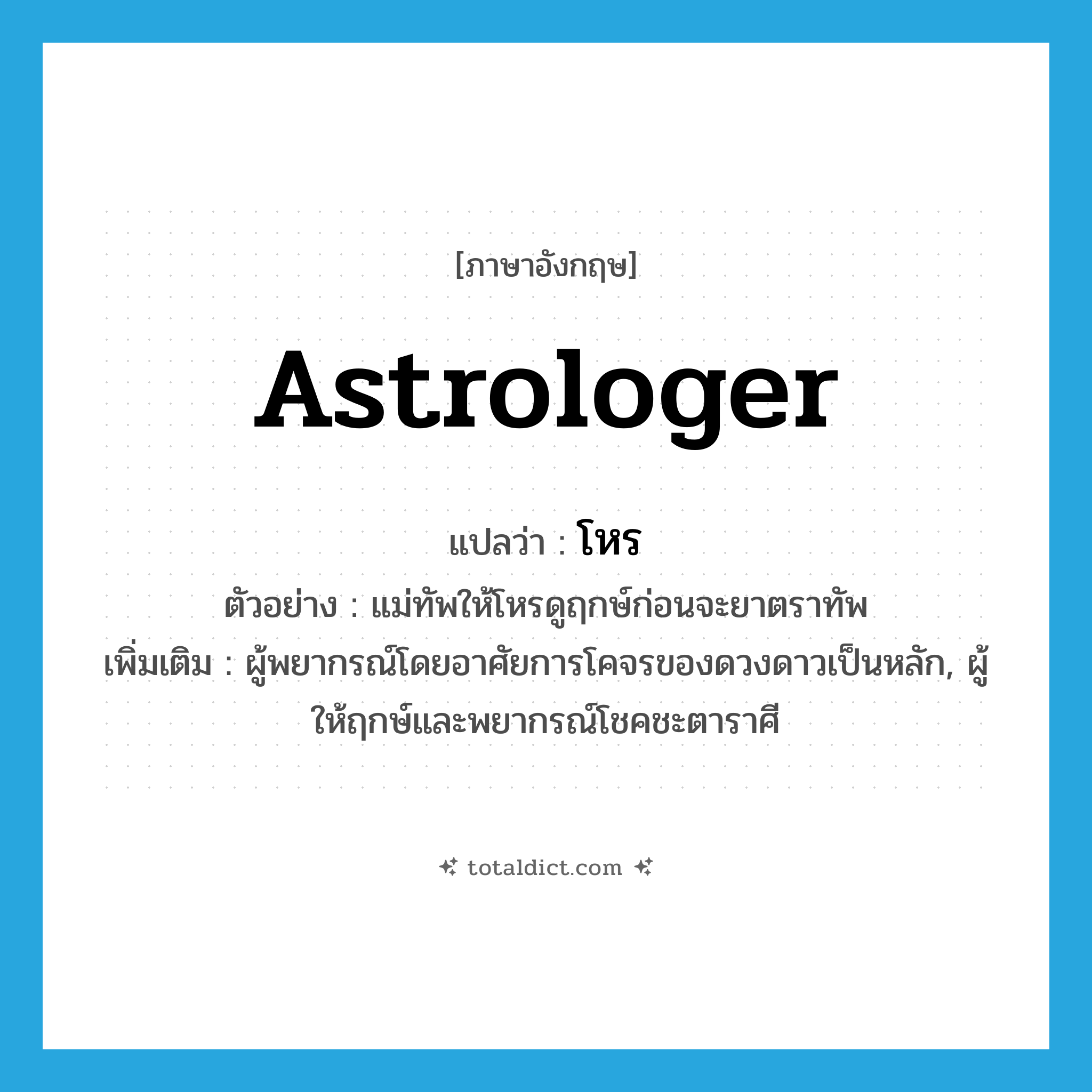 astrologer แปลว่า?, คำศัพท์ภาษาอังกฤษ astrologer แปลว่า โหร ประเภท N ตัวอย่าง แม่ทัพให้โหรดูฤกษ์ก่อนจะยาตราทัพ เพิ่มเติม ผู้พยากรณ์โดยอาศัยการโคจรของดวงดาวเป็นหลัก, ผู้ให้ฤกษ์และพยากรณ์โชคชะตาราศี หมวด N