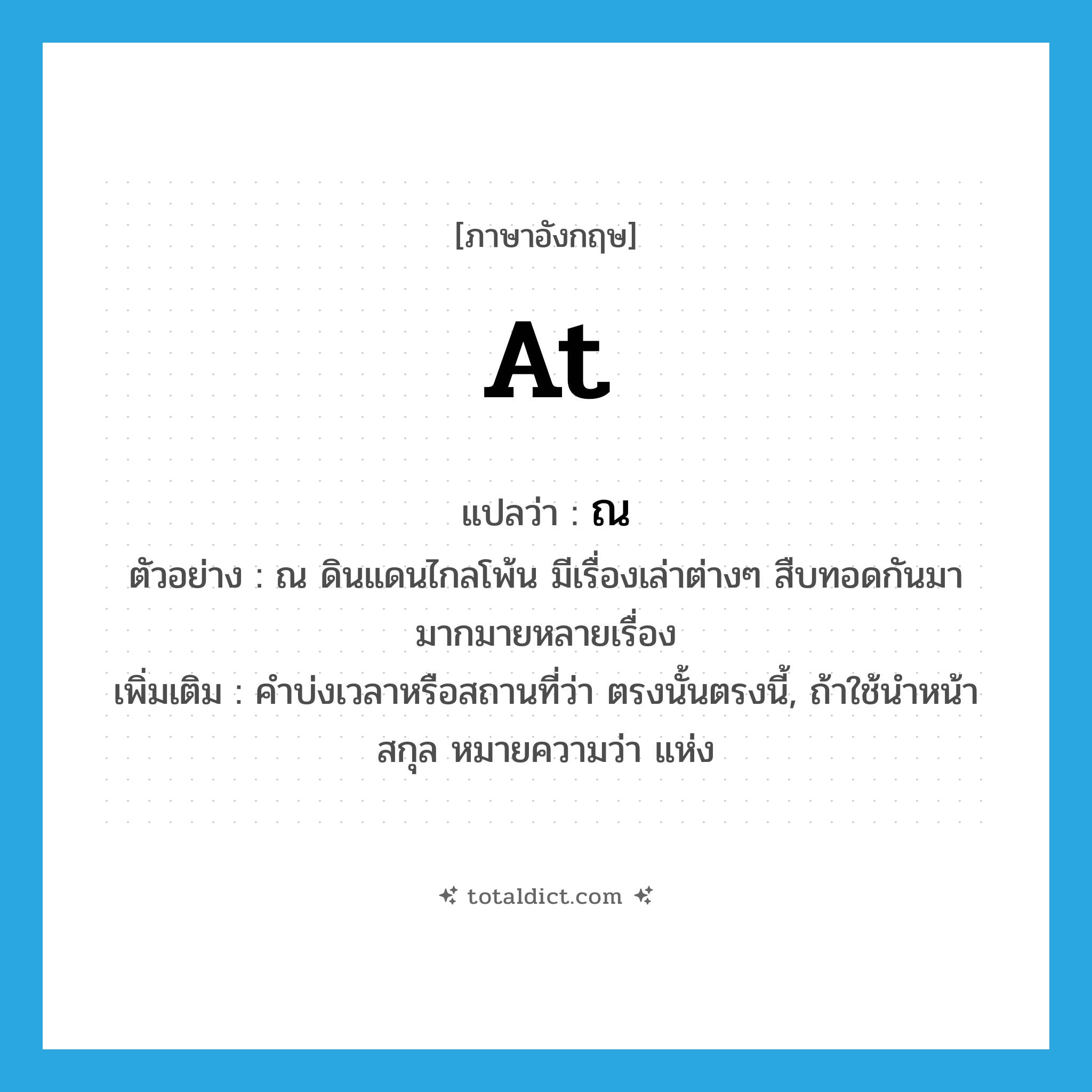 at แปลว่า?, คำศัพท์ภาษาอังกฤษ at แปลว่า ณ ประเภท PREP ตัวอย่าง ณ ดินแดนไกลโพ้น มีเรื่องเล่าต่างๆ สืบทอดกันมามากมายหลายเรื่อง เพิ่มเติม คำบ่งเวลาหรือสถานที่ว่า ตรงนั้นตรงนี้, ถ้าใช้นำหน้าสกุล หมายความว่า แห่ง หมวด PREP