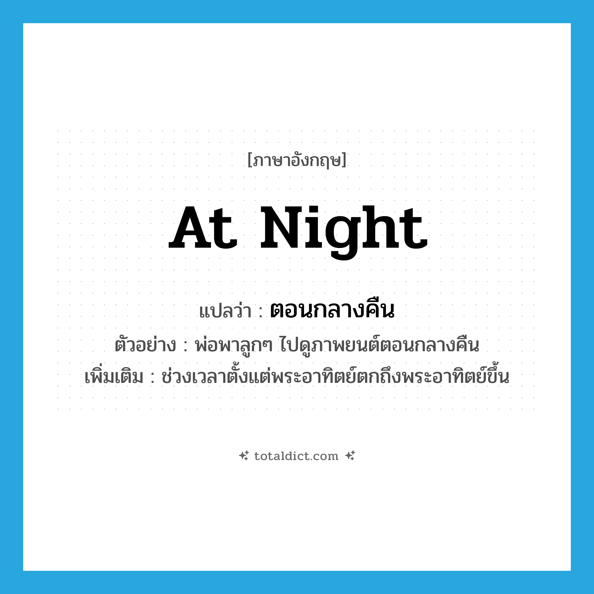 at night แปลว่า?, คำศัพท์ภาษาอังกฤษ at night แปลว่า ตอนกลางคืน ประเภท N ตัวอย่าง พ่อพาลูกๆ ไปดูภาพยนต์ตอนกลางคืน เพิ่มเติม ช่วงเวลาตั้งแต่พระอาทิตย์ตกถึงพระอาทิตย์ขึ้น หมวด N