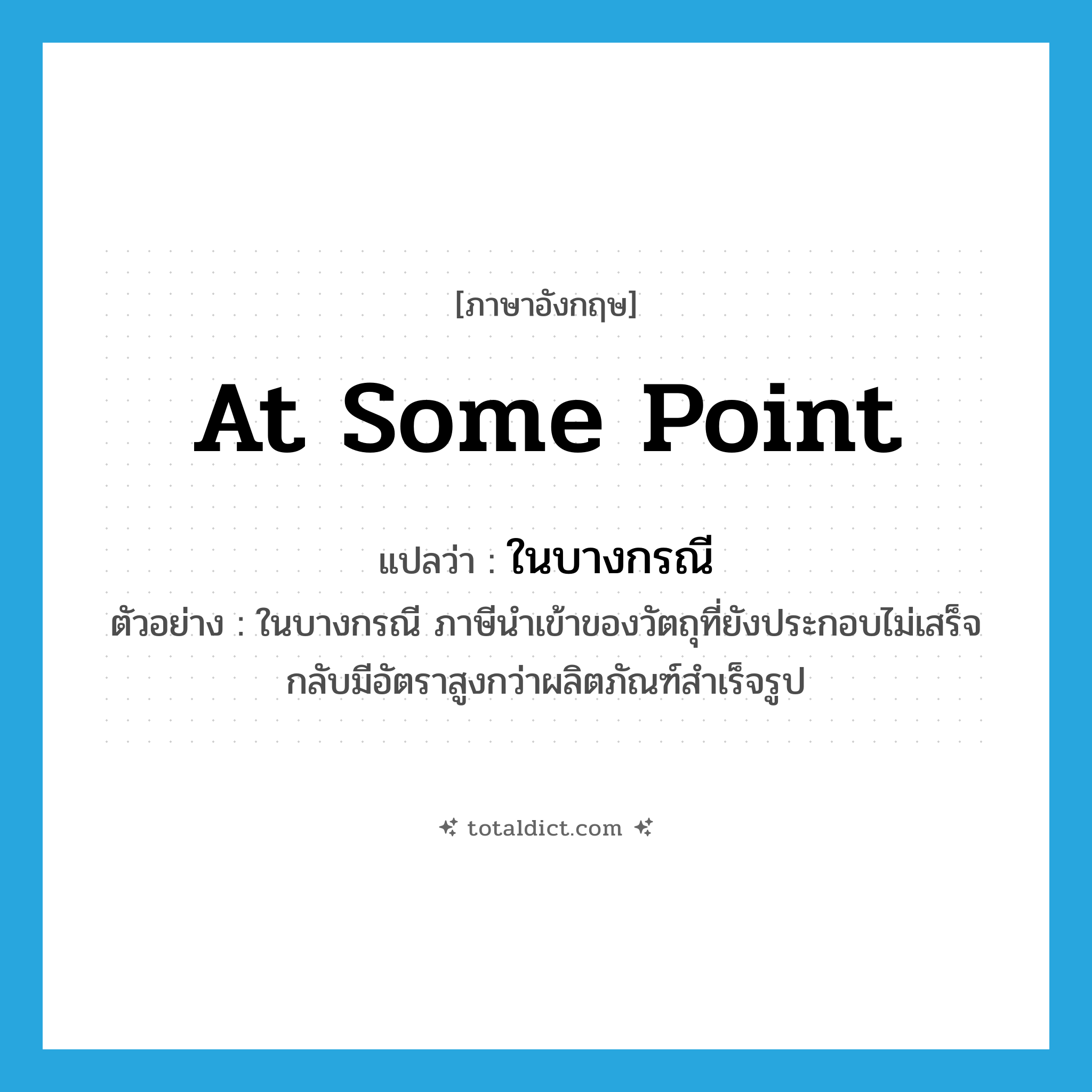 at some point แปลว่า?, คำศัพท์ภาษาอังกฤษ at some point แปลว่า ในบางกรณี ประเภท DET ตัวอย่าง ในบางกรณี ภาษีนำเข้าของวัตถุที่ยังประกอบไม่เสร็จกลับมีอัตราสูงกว่าผลิตภัณฑ์สำเร็จรูป หมวด DET