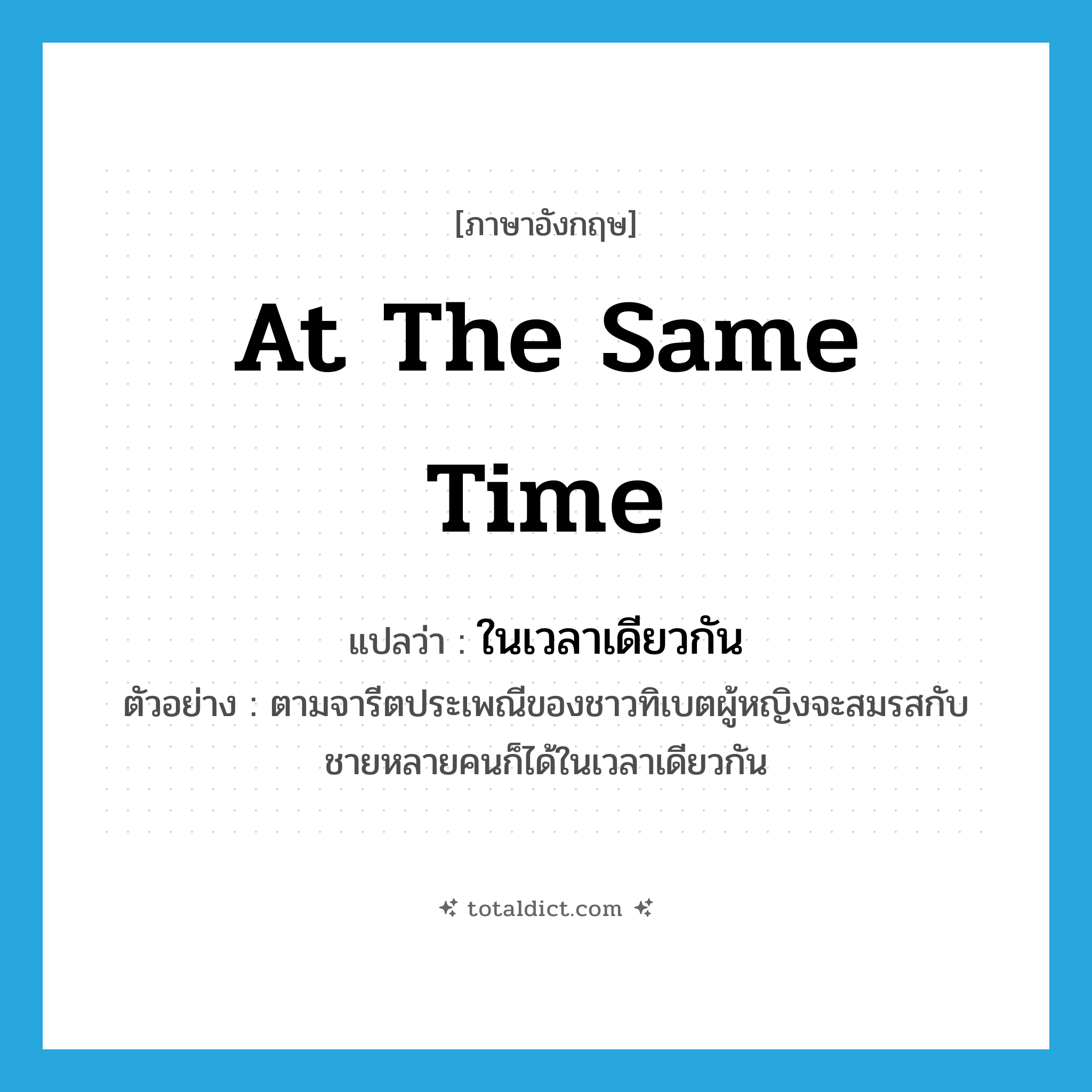 at the same time แปลว่า?, คำศัพท์ภาษาอังกฤษ at the same time แปลว่า ในเวลาเดียวกัน ประเภท ADV ตัวอย่าง ตามจารีตประเพณีของชาวทิเบตผู้หญิงจะสมรสกับชายหลายคนก็ได้ในเวลาเดียวกัน หมวด ADV