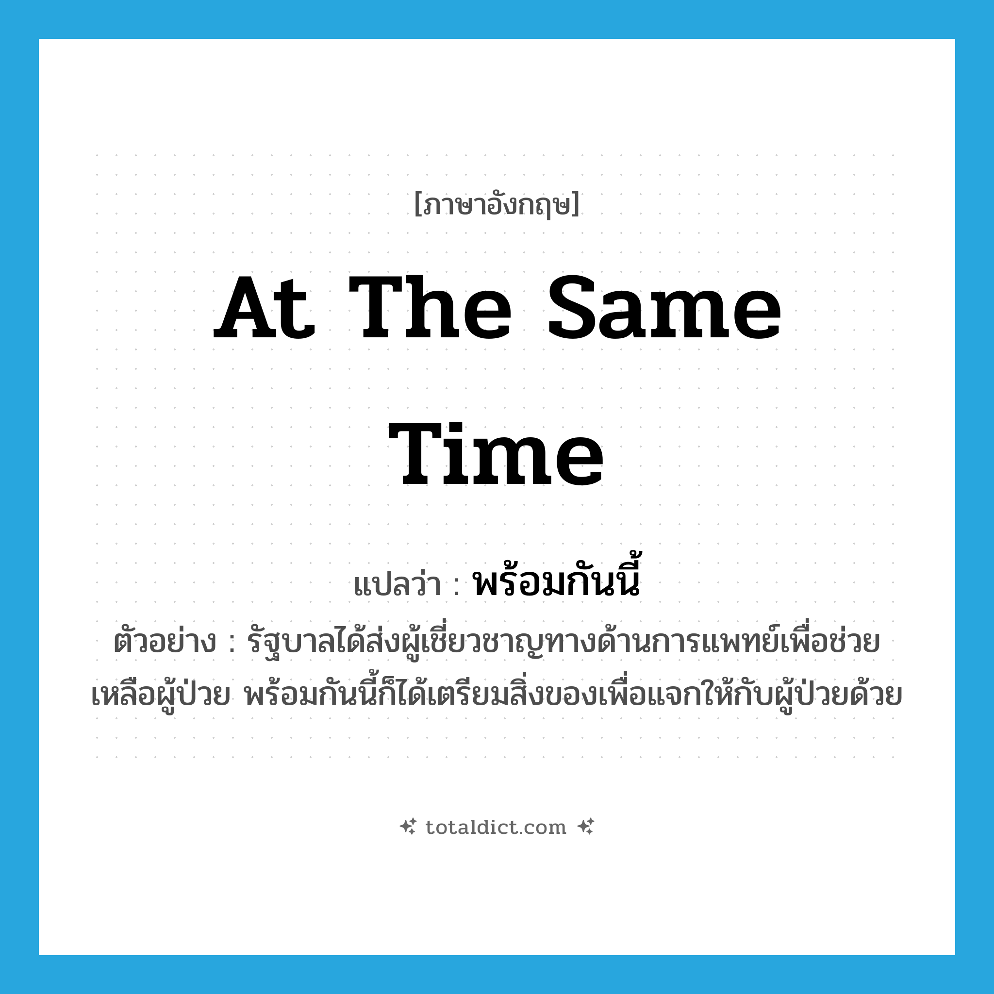 at the same time แปลว่า?, คำศัพท์ภาษาอังกฤษ at the same time แปลว่า พร้อมกันนี้ ประเภท ADV ตัวอย่าง รัฐบาลได้ส่งผู้เชี่ยวชาญทางด้านการแพทย์เพื่อช่วยเหลือผู้ป่วย พร้อมกันนี้ก็ได้เตรียมสิ่งของเพื่อแจกให้กับผู้ป่วยด้วย หมวด ADV