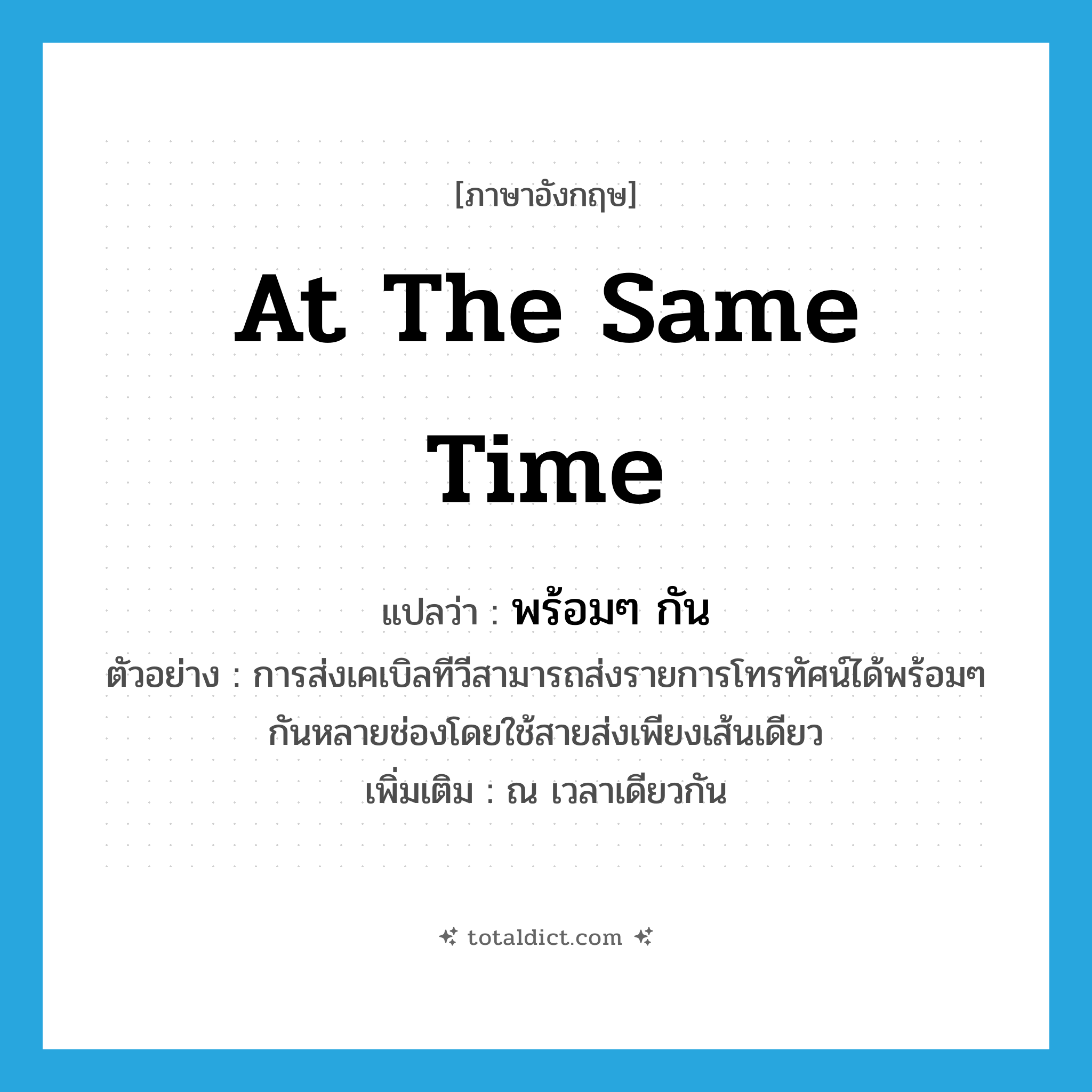 at the same time แปลว่า?, คำศัพท์ภาษาอังกฤษ at the same time แปลว่า พร้อมๆ กัน ประเภท ADV ตัวอย่าง การส่งเคเบิลทีวีสามารถส่งรายการโทรทัศน์ได้พร้อมๆ กันหลายช่องโดยใช้สายส่งเพียงเส้นเดียว เพิ่มเติม ณ เวลาเดียวกัน หมวด ADV