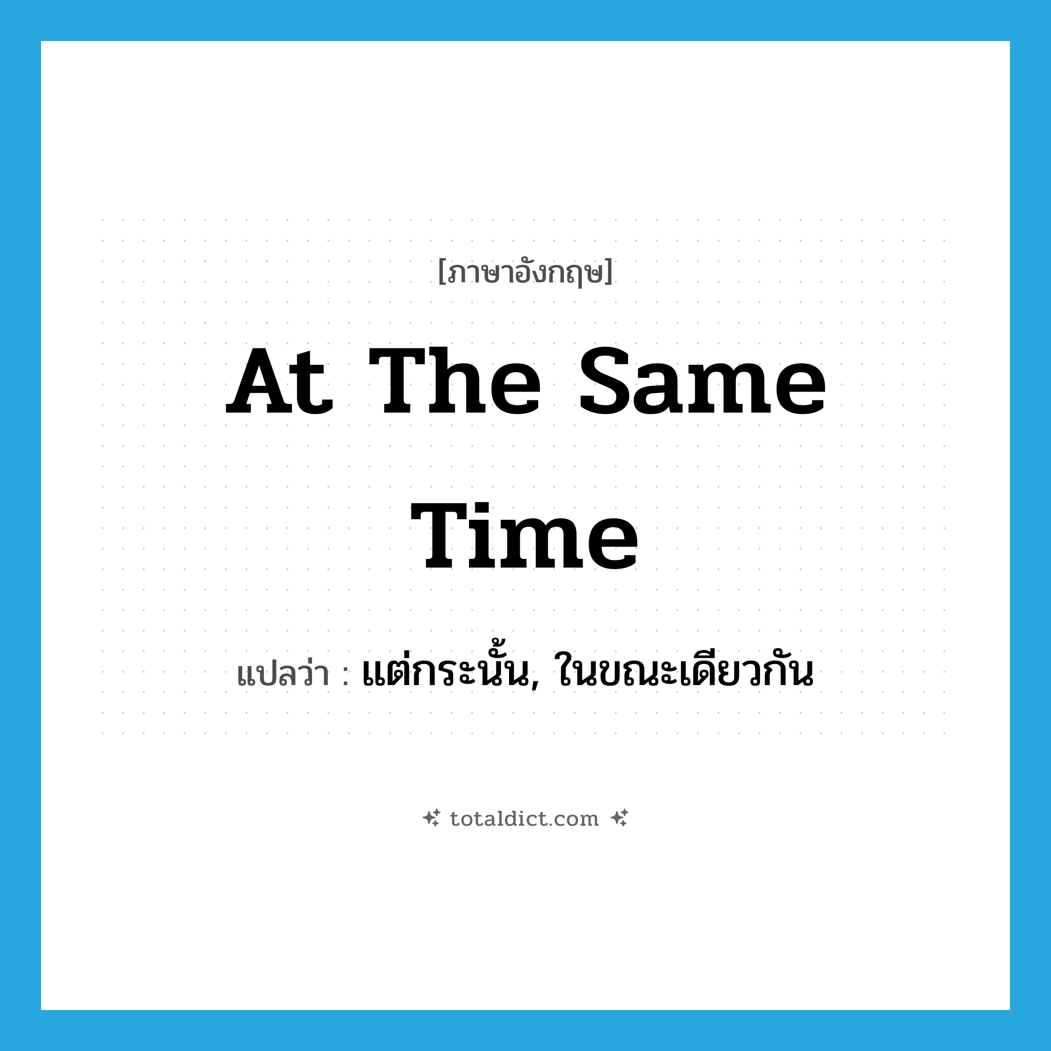 at the same time แปลว่า?, คำศัพท์ภาษาอังกฤษ at the same time แปลว่า แต่กระนั้น, ในขณะเดียวกัน ประเภท IDM หมวด IDM