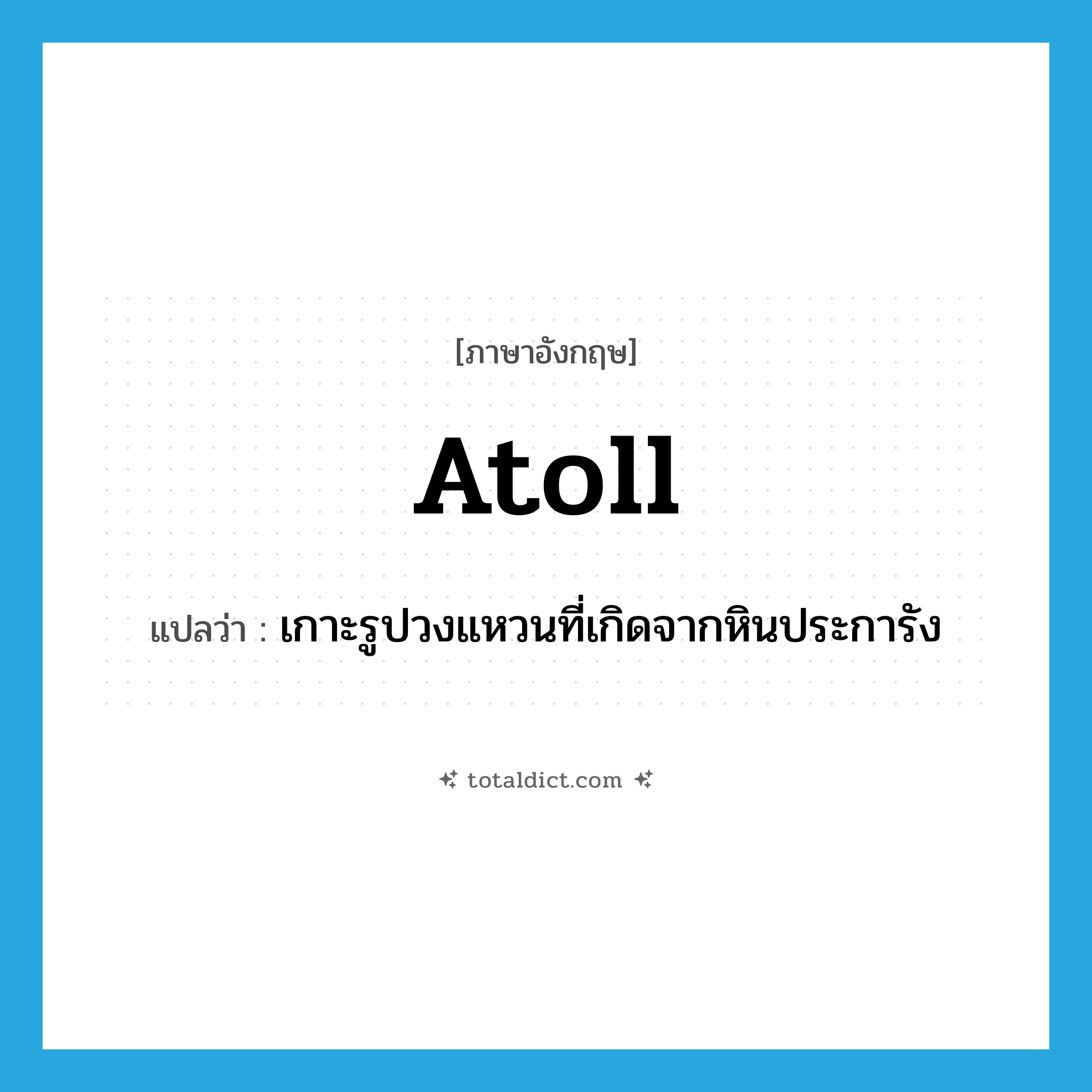 atoll แปลว่า?, คำศัพท์ภาษาอังกฤษ atoll แปลว่า เกาะรูปวงแหวนที่เกิดจากหินประการัง ประเภท N หมวด N