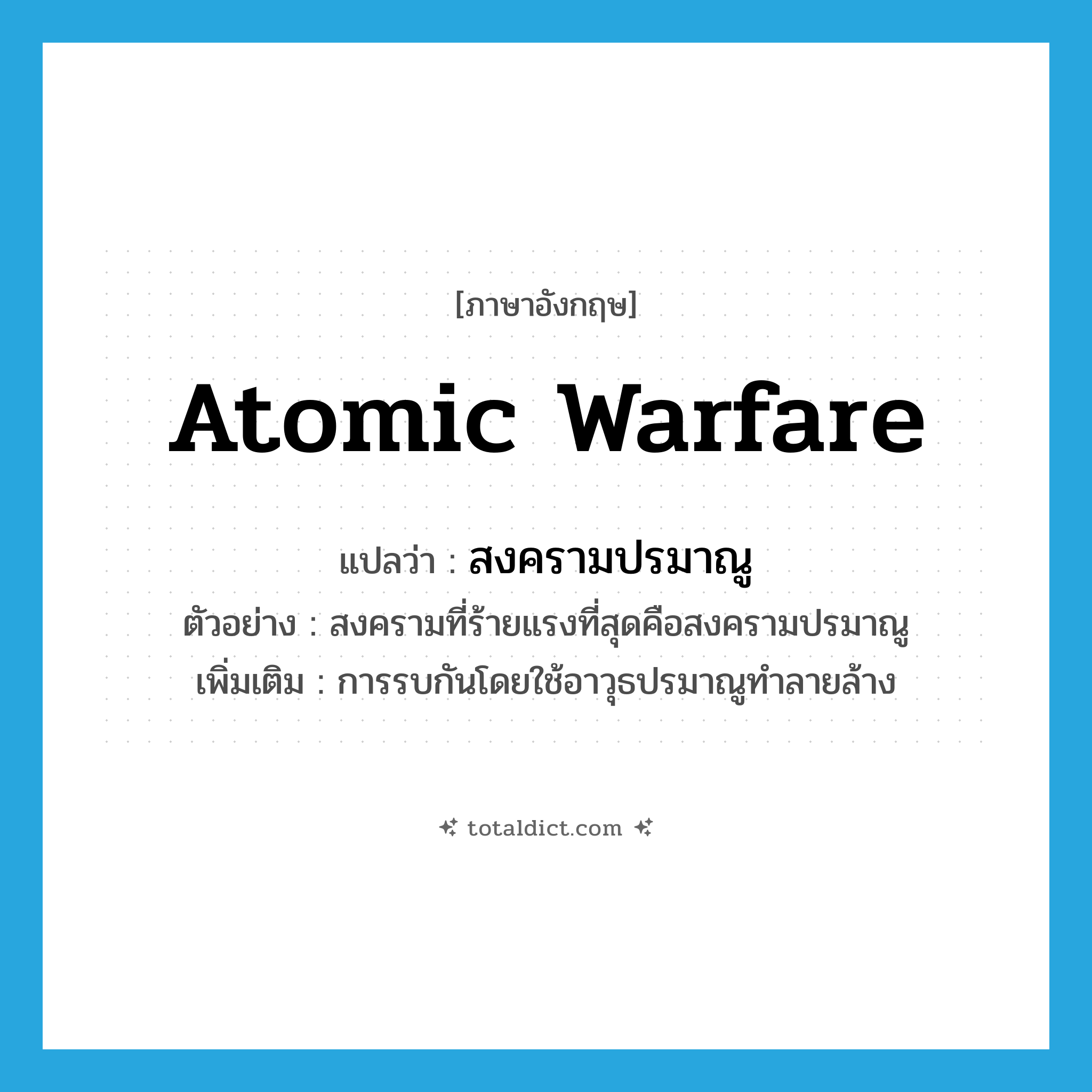 atomic warfare แปลว่า?, คำศัพท์ภาษาอังกฤษ atomic warfare แปลว่า สงครามปรมาณู ประเภท N ตัวอย่าง สงครามที่ร้ายแรงที่สุดคือสงครามปรมาณู เพิ่มเติม การรบกันโดยใช้อาวุธปรมาณูทำลายล้าง หมวด N