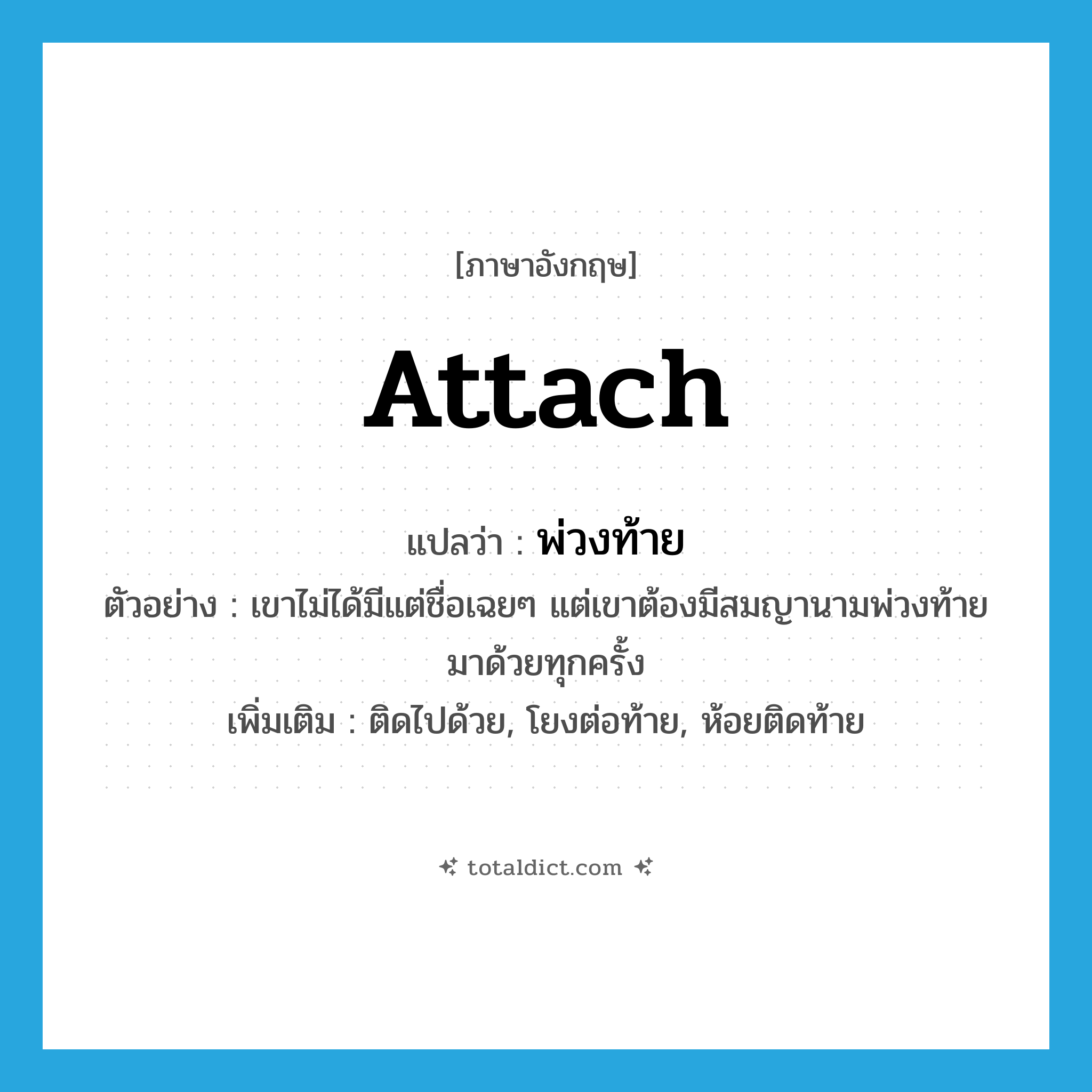 attach แปลว่า?, คำศัพท์ภาษาอังกฤษ attach แปลว่า พ่วงท้าย ประเภท V ตัวอย่าง เขาไม่ได้มีแต่ชื่อเฉยๆ แต่เขาต้องมีสมญานามพ่วงท้ายมาด้วยทุกครั้ง เพิ่มเติม ติดไปด้วย, โยงต่อท้าย, ห้อยติดท้าย หมวด V