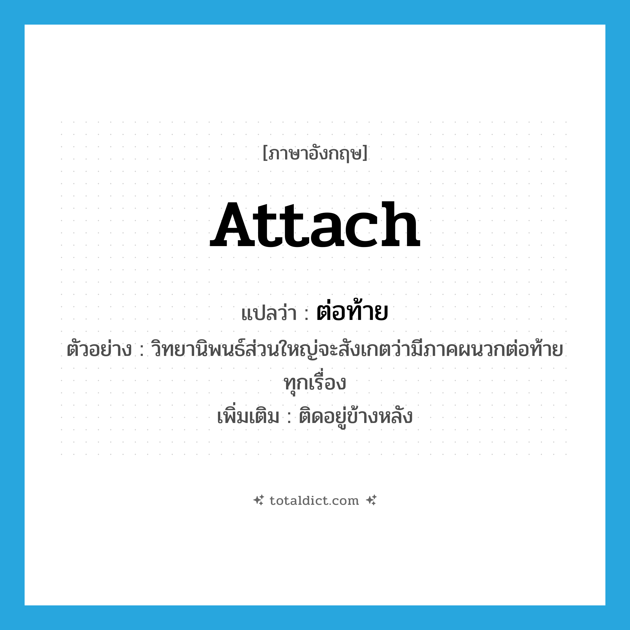 attach แปลว่า?, คำศัพท์ภาษาอังกฤษ attach แปลว่า ต่อท้าย ประเภท V ตัวอย่าง วิทยานิพนธ์ส่วนใหญ่จะสังเกตว่ามีภาคผนวกต่อท้ายทุกเรื่อง เพิ่มเติม ติดอยู่ข้างหลัง หมวด V