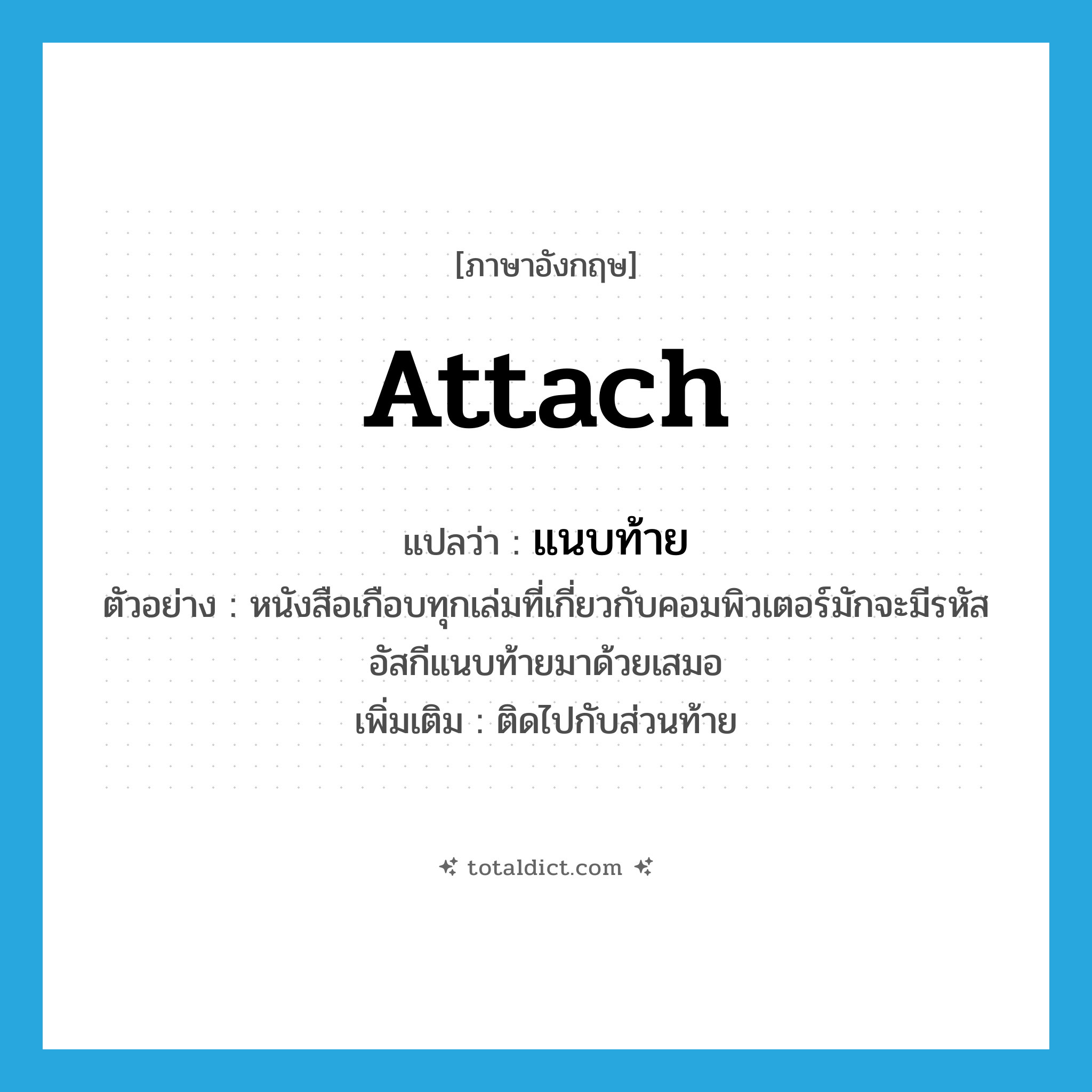 attach แปลว่า?, คำศัพท์ภาษาอังกฤษ attach แปลว่า แนบท้าย ประเภท V ตัวอย่าง หนังสือเกือบทุกเล่มที่เกี่ยวกับคอมพิวเตอร์มักจะมีรหัสอัสกีแนบท้ายมาด้วยเสมอ เพิ่มเติม ติดไปกับส่วนท้าย หมวด V