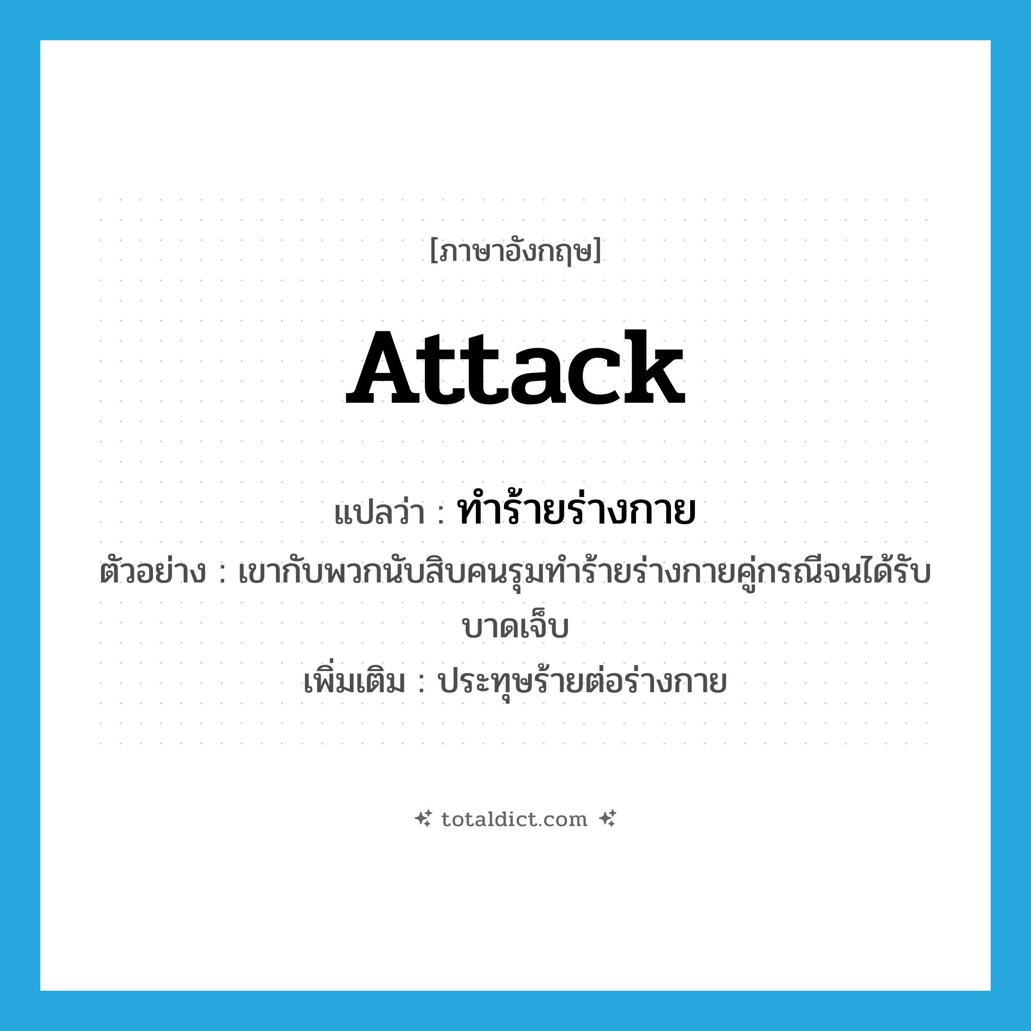 attack แปลว่า?, คำศัพท์ภาษาอังกฤษ attack แปลว่า ทำร้ายร่างกาย ประเภท V ตัวอย่าง เขากับพวกนับสิบคนรุมทำร้ายร่างกายคู่กรณีจนได้รับบาดเจ็บ เพิ่มเติม ประทุษร้ายต่อร่างกาย หมวด V