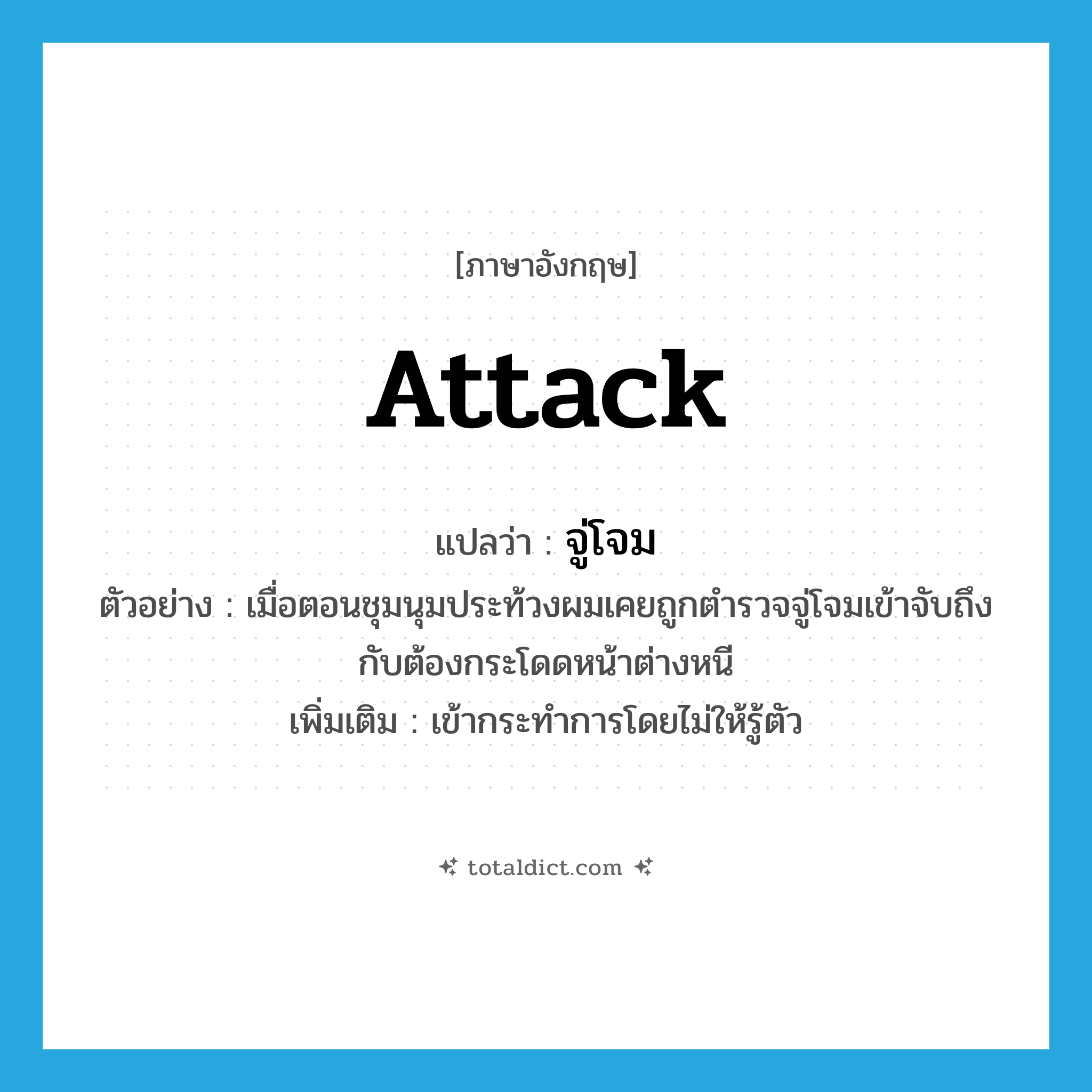 attack แปลว่า?, คำศัพท์ภาษาอังกฤษ attack แปลว่า จู่โจม ประเภท V ตัวอย่าง เมื่อตอนชุมนุมประท้วงผมเคยถูกตำรวจจู่โจมเข้าจับถึงกับต้องกระโดดหน้าต่างหนี เพิ่มเติม เข้ากระทำการโดยไม่ให้รู้ตัว หมวด V