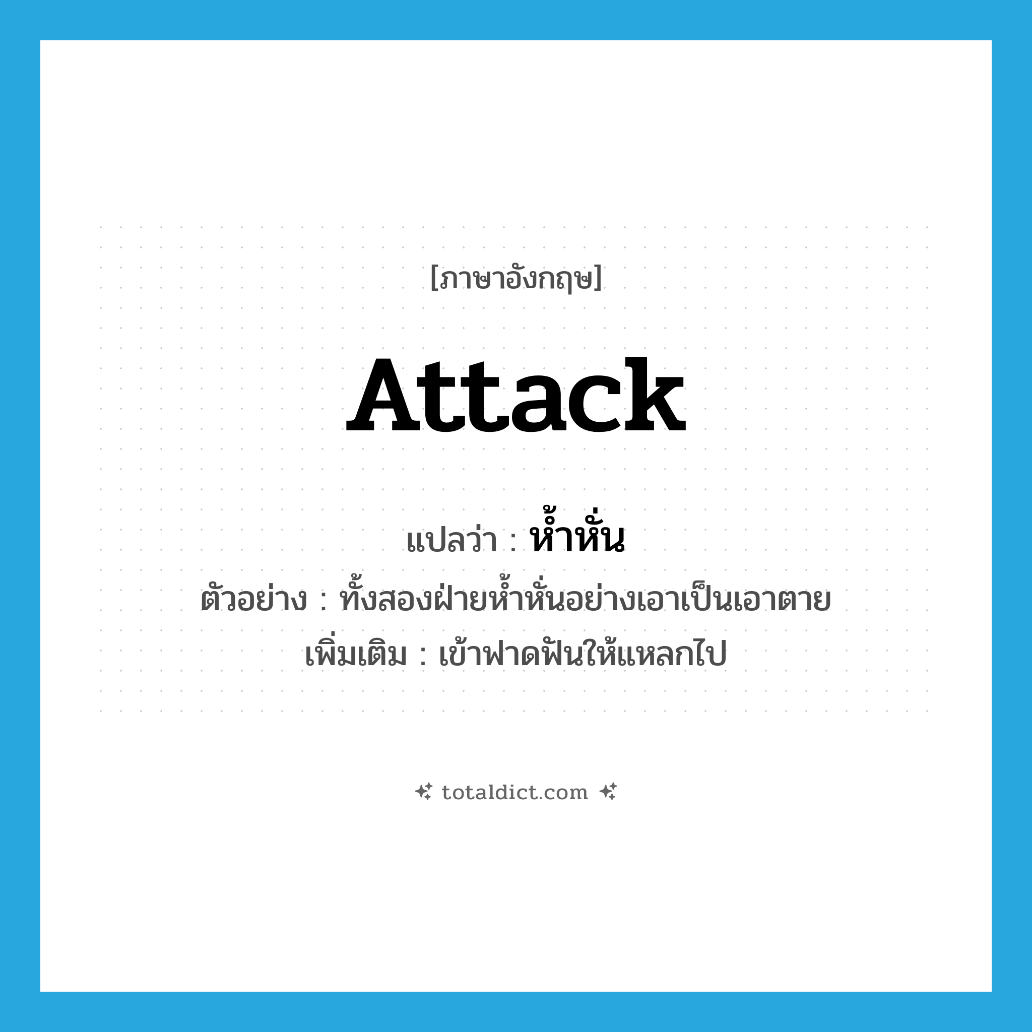 attack แปลว่า?, คำศัพท์ภาษาอังกฤษ attack แปลว่า ห้ำหั่น ประเภท V ตัวอย่าง ทั้งสองฝ่ายห้ำหั่นอย่างเอาเป็นเอาตาย เพิ่มเติม เข้าฟาดฟันให้แหลกไป หมวด V