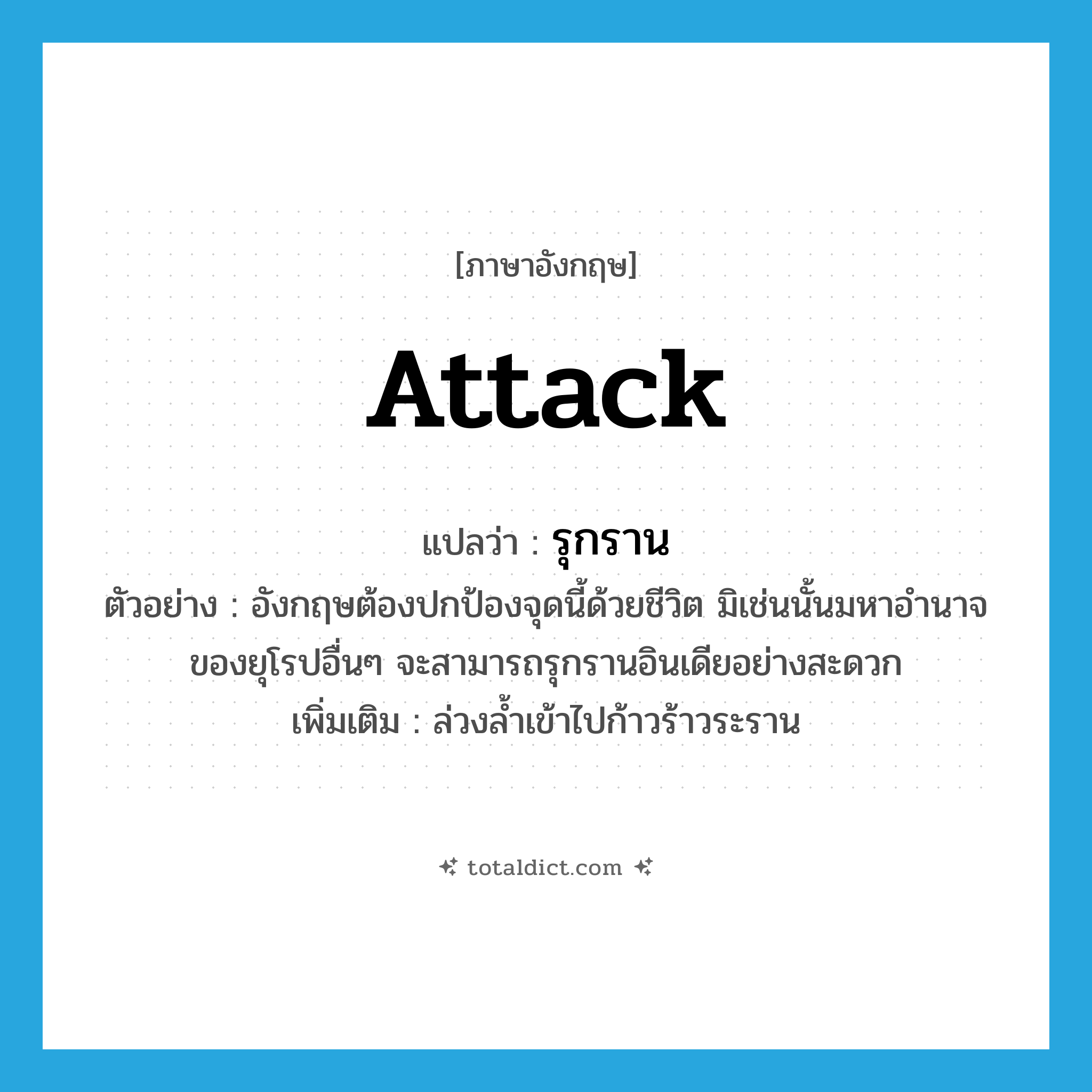 attack แปลว่า?, คำศัพท์ภาษาอังกฤษ attack แปลว่า รุกราน ประเภท V ตัวอย่าง อังกฤษต้องปกป้องจุดนี้ด้วยชีวิต มิเช่นนั้นมหาอำนาจของยุโรปอื่นๆ จะสามารถรุกรานอินเดียอย่างสะดวก เพิ่มเติม ล่วงล้ำเข้าไปก้าวร้าวระราน หมวด V